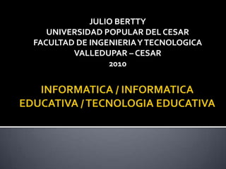 INFORMATICA / INFORMATICA EDUCATIVA / TECNOLOGIA EDUCATIVA JULIO BERTTY UNIVERSIDAD POPULAR DEL CESAR FACULTAD DE INGENIERIA Y TECNOLOGICA VALLEDUPAR – CESAR 2010 