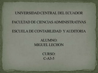 UNIVERSIDAD CENTRAL DEL ECUADORFACULTAD DE CIENCIAS ADMINISTRATIVASESCUELA DE CONTABILIDAD  Y AUDITORIAALUMNO: MIGUEL LECHONCURSO: C-A3-5 