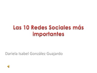 Las 10 Redes Sociales más importantes ,[object Object],Dariela Isabel González Guajardo ,[object Object]