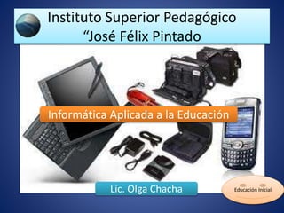 Instituto Superior Pedagógico
“José Félix Pintado
Informática Aplicada a la Educación
Lic. Olga Chacha Educación Inicial
 