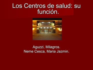 Los Centros de salud: suLos Centros de salud: su
función.función.
Aguzzi, Milagros.Aguzzi, Milagros.
Neme Cesca, Maria Jazmin.Neme Cesca, Maria Jazmin.
 