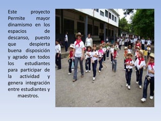Este proyecto
Permite mayor
dinamismo en los
espacios de
descanso, puesto
que despierta
buena disposición
y agrado en todos
los estudiantes
para participar de
la actividad y
genera integración
entre estudiantes y
maestros.
 