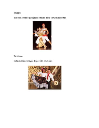 Mapale:
es una danza de parejas sueltas se baila con pasos cortos
Bambuco:
es la danza de mayor dispersión en el país
 