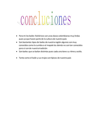  Para mi los bailes folclóricos son unas dazas colombianas muy lindas
pues ya que hacen parte de la cultura de nuestro país
 Son bastantes tipos de bailes de nuestra región algunos son muy
conocidos como la cumbia o el mapale los demás no son tan conocidos
poro si son de nuestra tradición
 Son bailes que se bailan distintos pues cada uno tiene su ritmo y estilo.
 Tanto como el baile y sus trajes son típicos de nuestro país
 