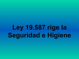 Ley 19.587 rige la
Seguridad e Higiene
 