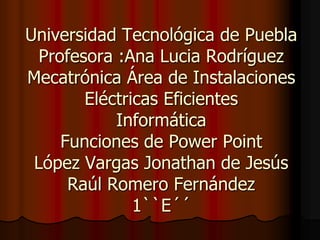 Universidad Tecnológica de PueblaProfesora :Ana Lucia RodríguezMecatrónica Área de Instalaciones Eléctricas EficientesInformáticaFunciones de Power PointLópez Vargas Jonathan de JesúsRaúl Romero Fernández1``E´´ 