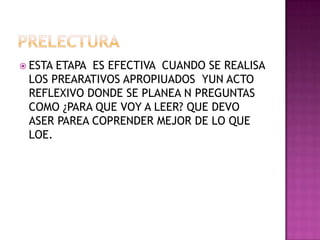 PRELECTURA ESTA ETAPA  ES EFECTIVA  CUANDO SE REALISA LOS PREARATIVOS APROPIUADOS  YUN ACTO REFLEXIVO DONDE SE PLANEA N PREGUNTAS  COMO ¿PARA QUE VOY A LEER? QUE DEVO ASER PAREA COPRENDER MEJOR DE LO QUE LOE.
