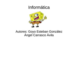 Informática Autores: Goyo Esteban González Ángel Carrasco Ávila 
