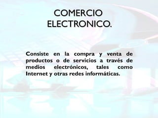 COMERCIO  ELECTRONICO. Consiste en la compra y venta de productos o de servicios a través de medios electrónicos, tales como Internet y otras redes informáticas. 