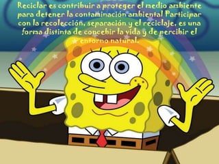 Reciclar es contribuir a proteger el medio ambiente
para detener la contaminación ambiental Participar
con la recolección, separación y el reciclaje, es una
 forma distinta de concebir la vida y de percibir el
                  entorno natural.
 