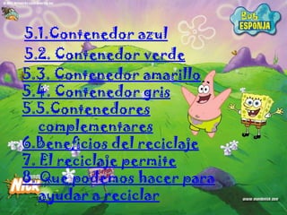 5.1.Contenedor azul
5.2. Contenedor verde
5.3. Contenedor amarillo
5.4. Contenedor gris
5.5.Contenedores
   complementares
6.Beneficios del reciclaje
7. El reciclaje permite
8. Que podemos hacer para
   ayudar a reciclar
 