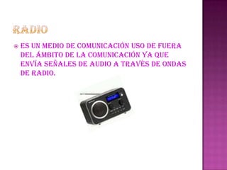 radioEs un medio de comunicación uso de fuera del ámbito de la comunicación ya que envía señales de audio a través de ondas de radio.