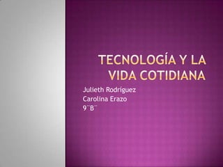 Tecnología y la vida cotidiana Julieth Rodríguez  Carolina Erazo 9¨B¨ 
