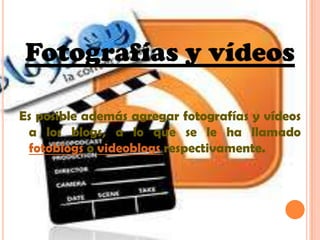 Fotografías y vídeosEs posible además agregar fotografías y vídeos a los blogs, a lo que se le ha llamado fotoblogs o videoblogsrespectivamente.