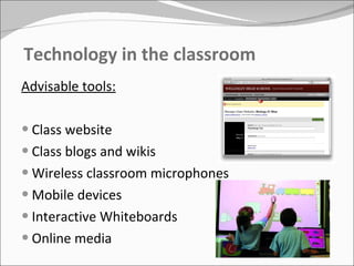 Technology in the classroom Advisable tools: Class website Class blogs and wikis Wireless classroom microphones Mobile devices Interactive Whiteboards Online media 