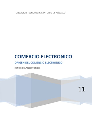 FUNDACION TECNOLOGICA ANTONIO DE AREVALO11COMERCIO ELECTRONICOORIGEN DEL COMERCIO ELECTRONICOYENIFER BLANCO TORRES<br />COMERCIO ELECTRÓNICO<br />CONCEPTOS DE COMERCIO ELECTRÓNICO<br />2.1 Origen del término Comercio Electrónico<br />En los últimos decenios del siglo XIX empresas comerciales como Montgomery Ward y luego Sears iniciaron la venta por catálogo en los Estados Unidos. Este sistema de venta, revolucionario para la época, consiste en un catálogo con fotos ilustrativas de los productos a vender. Este permite tener mejor llegada a las personas, ya que no hay necesidad de tener que atraer a los clientes hasta los locales de venta. Esto posibilitó a las tiendas poder llegar a tener clientes en zonas rurales, que para la época que se desarrolló dicha modalidad existía una gran masa de personas afectadas al campo. Además, otro punto importante a tener en cuenta es que los potenciales compradores pueden escoger los productos en la tranquilidad de sus hogares, sin la asistencia o presión, según sea el caso, de un vendedor. La venta por catálogo tomó mayor impulso con la aparición de las tarjetas de crédito; además de determinar un tipo de relación de mayor anonimato entre el cliente y el vendedor.<br />A principio de los años 1970, aparecieron las primeras relaciones comerciales que utilizaban una computadora para transmitir datos, tales como órdenes de compra y facturas. Este tipo de intercambio de información, si bien no estandarizado, trajo aparejadas mejoras de los procesos de fabricación en el ámbito privado, entre empresas de un mismo sector.<br />A mediados de 1980, con la ayuda de la televisión, surgió una nueva forma de venta por catálogo, también llamada venta directa. De esta manera, los productos son mostrados con mayor realismo, y con la dinámica de que pueden ser exhibidos resaltando sus características. La venta directa se concreta mediante un teléfono y usualmente con pagos de tarjetas de crédito.<br />2.2 Definiciones del Comercio Electrónico<br />Pondremos a continuación tres definiciones que nos parecen apropiadas al término Comercio Electrónico:<br />quot;
Es la aplicación de la avanzada tecnología de información para incrementar la eficacia de las relaciones empresariales entre socios comercialesquot;
. (Automotive Action Group in North América)<br />quot;
La disponibilidad de una visión empresarial apoyada por la avanzada tecnología de información para mejorar la eficiencia y la eficacia dentro del proceso comercial.quot;
 (EC Innovation Centre)<br />quot;
Es el uso de las tecnologías computacional y de telecomunicaciones que se realiza entre empresas o bien entre vendedores y compradores, para apoyar el comercio de bienes y servicios.quot;
<br />Conjugando estas definiciones podemos decir que el comercio electrónico es una metodología moderna para hacer negocios que detecta la necesidad de las empresas, comerciantes y consumidores de reducir costos, así como mejorar la calidad de los bienes y servicios, además de mejorar el tiempo de entrega de los bienes o servicios. Por lo tanto no debe seguirse contemplando el comercio electrónico como una tecnología, sino que es el uso de la tecnología para mejorar la forma de llevar a cabo las actividades empresariales.<br />2.3 Categorías del Comercio Electrónico<br />El comercio electrónico puede subdividirse en cuatro categorías:<br />         La categoría compañía-compañía, se refiere a una compañía que hace uso de una red para hacer órdenes de compra a sus proveedores, recibir facturas y realizar los pagos correspondientes. Esta categoría ha sido utilizada por muchos años, particularmente haciendo uso de EDI (quot;
Electronic Data Interchangequot;
) sobre redes privadas o redes de valor agregado (quot;
Value added Networks-VANquot;
).<br />         La categoría compañía-cliente, se puede comparar con la venta al detalle de manera electrónica. Esta categoría ha tenido gran aceptación y se ha ampliado sobre manera gracias al WWW, ya que existen diversos centros comerciales (del Inglés malls) por todo Internet ofreciendo toda clase de bienes de consumo, que van desde pasteles y vinos hasta computadoras.<br />         La categoría compañía-administración, se refiere a todas las transacciones llevadas a cabo entre las compañías y las diferentes organizaciones de gobierno. Por el momento esta categoría esta en sus inicios pero que conforme el gobierno empiece a hacer uso de sus propias operaciones, para dar auge al Comercio Electrónico, está alcanzará su mayor potencial. Cabe hacer mención que también se ofrecerán servicios de intercambio electrónico para realizar transacciones como el regreso del IVA y el pago de impuestos corporativos.<br />         La categoría cliente-administración, esta categoría aún no ha nacido, sin embargo después del nacimiento de las categorías compañía - cliente y compañía - administración, el gobierno hará una extensión para efectuar interacciones electrónicas como serían pagos de asistencia social y regreso de pago de impuestos.<br />2.4 Tecnologías que emplea el Comercio Electrónico<br />El comercio electrónico utiliza un amplio rango de tecnologías como son:<br />Intercambio Electrónico de Datos (EDI-Electronic Data Interchange)<br />Correo Electrónico (E-mail o Electronic Mail)<br />Transferencia Electrónica de Fondos (EFT- Electronic Funds Transfer)<br />Aplicaciones Internet: Web, News, Gopher, Archie<br />Aplicaciones de Voz: Buzones, Servidores<br />Transferencia de Archivos<br />Diseño y Fabricación por Computadora (CAD/CAM)<br />Multimedia<br />Tableros Electrónicos de Publicidad<br />Videoconferencia<br />2.5 Ventajas y desventajas del Comercio Electrónico<br />Ventajas para los Clientes:<br />         Permite el acceso a más información. La naturaleza interactiva del Web y su entorno hipertexto permiten búsquedas profundas no lineales que son iniciadas y controladas por los clientes, por lo tanto las actividades de mercadeo mediante el Web están más impulsadas por los clientes que aquellas proporcionadas por los medios tradicionales.<br />         Facilita la investigación y comparación de mercados. La capacidad del Web para acumular, analizar y controlar grandes cantidades de datos especializados permite la compra por comparación y acelera el proceso de encontrar los artículos.<br />         Abarata los costos y precios. Conforme aumenta la capacidad de los proveedores para competir en un mercado electrónico abierto se produce una baja en los costos y precios, de hecho tal incremento en la competencia mejora la calidad y variedad de los productos y servicios.<br />Ventajas para las Empresas:<br />         Mejoras en la distribución. El Web ofrece a ciertos tipos de proveedores (industria del libro, servicios de información, productos digitales) la posibilidad de participar en un mercado interactivo, en el que los costos de distribución o ventas tienden a cero. Por poner un ejemplo, los productos digitales (software) pueden entregarse de inmediato, dando fin de manera progresiva al intermediarismo.<br />         Comunicaciones de mercadeo. Actualmente, la mayoría de las empresas utiliza el Web para informar a los clientes sobre la compañía, a parte de sus productos o servicios, tanto mediante comunicaciones internas como con otras empresas y clientes. Sin embargo, la naturaleza interactiva del Web ofrece otro tipo de beneficios conducentes a desarrollar las relaciones con los clientes. Este potencial para la interacción, que actualmente es asíncrono, facilita las relaciones de mercadeo así como el soporte al cliente, hasta un punto que nunca hubiera sido posible con los medios tradicionales.<br />         Beneficios operacionales. El uso empresarial del Web reduce errores, tiempo y sobrecostos en el tratamiento de la información. Los proveedores disminuyen sus costos al accesar de manera interactiva las bases de datos de oportunidades de ofertas, enviar éstas por el mismo medio, y por último, revisar de igual forma las concesiones; además, se facilita la creación de mercados y segmentos nuevos, el incremento en la generación de ventajas en las ventas, la mayor facilidad para entrar en mercados nuevos, especialmente en los mercados geográficamente remotos, y alcanzar con mayor rapidez el mercado. Todo esto se debe a la capacidad de contactar de manera sencilla y a un costo menor a los clientes potenciales, eliminando demoras entre las diferentes etapas de los subprocesos empresariales.<br />2.6 Riesgos del Comercio Electrónico<br />Como medio comercial el Web presenta las siguientes deficiencias, derivadas tanto de su tecnología como de su naturaleza interactiva:<br />         Entorno empresarial y tecnológico cambiante. Empresas y clientes desean tener flexibilidad para cambiar, según su voluntad, de socios comerciales, plataformas y redes. No es posible evaluar el costo de esto, pues depende del nivel tecnológico de cada empresa, así como del grado deseado de participación en el comercio electrónico. Como mínimo una empresa necesitará una computadora personal con sistema operativo Windows o Machintosh, un módem, una suscripción a un proveedor de servicios de Internet, una línea telefónica. Una compañía que desee involucrarse más, deberá prepararse para introducir el comercio electrónico en sus sistemas de compras, financieros y contables, lo cual implicará el uso de un sistema para el intercambio electrónico de datos (EDI) con sus proveedores y/o una intranet con sus diversas sedes.<br />         Privacidad y seguridad. La mayoría de los usuarios no confía en el Web como canal de pago. En la actualidad, las compras se realizan utilizando el número de la tarjeta de crédito, pero aún no es seguro introducirlo en Internet sin conocimiento alguno. Cualquiera que transfiera datos de una tarjeta de crédito mediante el Web, no puede estar seguro de la identidad del vendedor. Análogamente, éste no lo está sobre la del comprador. Quien paga no puede asegurarse de que su número de tarjeta de crédito no sea recogido y sea utilizado para algún propósito malicioso; por otra parte, el vendedor no puede asegurar que el dueño de la tarjeta de crédito rechace la adquisición.<br />         Cuestiones legales, políticas y sociales. Existen algunos aspectos abiertos en torno al comercio electrónico: validez de la firma electrónica, no repudio, legalidad de un contrato electrónico, violaciones de marcas y derechos de autor, pérdida de derechos sobre las marcas, pérdida de derechos sobre secretos comerciales y responsabilidades. Por otra parte, deben considerarse las leyes, políticas económicas y censura gubernamentales.<br />2.7 Usos del Comercio Electrónico<br />El comercio electrónico puede utilizarse en cualquier entorno en el que se intercambien documentos entre empresas: compras o adquisiciones, finanzas, industria, transporte, salud, legislación y recolección de ingresos o impuestos.<br />Ya existen compañías que utilizan el comercio electrónico para desarrollar los aspectos siguientes:<br />         Creación de canales nuevos de mercadeo y ventas.<br />         Acceso interactivo a catálogos de productos, listas de precios y folletos publicitarios.<br />         Venta directa e interactiva de productos a los clientes.<br />         Soporte técnico ininterrumpido, permitiendo que los clientes encuentren por sí mismos, y fácilmente, respuestas a sus problemas mediante la obtención de los archivos y programas necesarios para resolverlos.<br />Mediante el comercio electrónico se intercambian los documentos de las actividades empresariales entre socios comerciales. Los beneficios que se obtienen en ello son: reducción del trabajo administrativo, transacciones comerciales más rápidas y precisas, acceso más fácil y rápido a la información, y reducción de la necesidad de reescribir la información en las computadoras.<br />Los tipos de actividad empresarial que podrían beneficiarse mayormente de la incorporación del comercio electrónico, son:<br />         Sistemas de reservas. Centenares de agencias dispersas utilizan una base de datos compartida para acordar transacciones.<br />         Existencias comerciales. Aceleración a nivel mundial de los contactos entre mercados de existencias.<br />         Elaboración de pedidos. Posibilidad de referencia a distancia o verificación por parte de una entidad neutral.<br />         Seguros. Facilita la captura de datos.<br />         Empresas que suministran a fabricantes. Ahorro de grandes cantidades de tiempo al comunicar y presentar inmediatamente la información que intercambian.<br />2.8 Tipos de relaciones en el Comercio Electrónico<br />El comercio electrónico es un método contemporáneo para la transacción empresarial que enfoca la necesidad percibida, tanto por las empresas como por sus clientes, de disminuir los costos de los bienes y servicios, manteniendo la cantidad e incrementando la velocidad de entrega.<br />Las actividades de manejo de la información que se realizan en el comercio electrónico mediante transacciones empresariales pueden clasificarse en las siguientes categorías:<br />         Transacciones entre una empresa y sus clientes mediante una red pública de telecomunicaciones (teléfono+módem) con el propósito de realizar compras desde el hogar (quot;
home shoppingquot;
), o el banco en su casa (quot;
home bankingquot;
) utilizando técnicas de cifrado para manejar los aspectos de seguridad y dinero electrónico.<br />         Transacciones con socios comerciales usando EDI.<br />         Transacciones para la obtención de información: investigación de mercados utilizando exploradores de códigos de barras, tratamiento de información para la toma de decisiones directivas o la solución de problemas organizativos, y la manipulación de información para la organización de operaciones, como la administración de la cadena de proveedores de una empresa.<br />         Transacciones para la distribución de información con clientes potenciales, tales como mercadeo, publicidad, y ventas interactivas.<br />2.9 Marco conceptual del Comercio Electrónico<br />La arquitectura de un mercado electrónico posee tres niveles lógicos:<br />Mecanismos de acceso, recursos y el quot;
middlewarequot;
. Todos ellos se apoyan sobre la conectividad a nivel de la red de comunicaciones suministrada por Internet y sus pasarelas a las redes privadas (intranets). En consecuencia la realización física de los tres niveles puede distribuirse a lo largo de la red.<br />         El nivel de los mecanismos de acceso es el que permite a los clientes introducirse en el mercado electrónico desde sus hogares. Se proporciona tanto un acceso interactivo como la comunicación entra computadoras. Se puede decir que este nivel lo constituyen los proveedores de servicios de Internet, por ejemplo aquí en México Compuserve, MPSNet, Mexis, entre otros.<br />         En el nivel de recursos residen los servicios de obtención, que abarca todas las fases de adquisición: anuncio de ofertas, catálogo, compra y pago.<br />         El nivel quot;
middlewarequot;
 corresponde a servicios de la red que suministran una fortaleza industrial a la infraestructura de información de Internet. Aquí podemos encontrar funciones esenciales como directorios, autentificación de usuarios, control de acceso, algoritmos contables y mecanismos para el pago electrónico.<br />2.10 Cambios en las Empresas<br />El continuo avance en el mejoramiento de la infraestructura de las telecomunicaciones ha proporcionado los medios para el intercambio casi instantáneo de los datos. El comercio electrónico hace uso de estos flujos de datos de una forma eficaz. El intercambio eficiente de la información determina el éxito de una empresa; cuando se logra asegurar que el personal de una compañía consume más tiempo en la producción o venta de productos y servicios, en lugar de reprocesar innecesariamente los datos, podemos decir que ha iniciado la optimización de su potencial.<br />El comercio electrónico se introduce en las empresas en tres fases:<br />Sustitución de las operaciones manuales basadas en papel por alternativas electrónicas.<br />Replanteamiento y simplificación de los flujos de información.<br />Uso novedoso y dinámico de los flujos de información.<br />La sustitución de los sistemas basados en papel, tanto dentro de una empresa, como entre ellas, produce pocos beneficios reales. Es cierto que reduce los costos administrativos y mejora el nivel de precisión en el intercambio de datos, pero no aborda las cuestiones relacionadas con que las actividades comerciales se hagan eficientemente a la primera. Las aplicaciones del comercio electrónico ayudan a reformar las maneras de realizar las actividades comerciales, y con frecuencia, actúan como un catalizador para que las empresas utilicen la reingeniería de procesos empresariales.<br />2.11 Efectos del comercio electrónico<br />A continuación se mencionan algunas consecuencias derivadas del desarrollo del comercio electrónico:<br />Empresas virtuales. Es la oportunidad para utilizar socios comerciales externos sin una ubicación física, pues se establece una relación basada en transacciones electrónicas.<br />Los vendedores pequeños acceden al mercado global. Tradicionalmente estos mercados que tan sólo han estado abiertos para las multinacionales, se vuelven accesibles a las compañías más pequeñas debido a la escasa cantidad de recursos necesarios para funcionar en el extranjero.<br />Transformación de tiendas de venta al menudeo. El crecimiento de las compras desde el hogar y de la venta directa por parte de los fabricantes provocará una disminución en los precios, y en consecuencia, una reducción de las comisiones.<br />Presión sobre el servicio al cliente, el ciclo de desarrollo y los costos. Aumentará la necesidad de la entrega rápida y directa. La cadena de valor será cada vez menos tolerante con la necesidad de inventarios y almacenamiento. Será inevitable el incremento de la competencia, así como de la necesidad de dinero electrónico.<br />2.12. Resumen<br />Podemos decir que el comercio electrónico es una metodología postmodernista para hacer negocios que detecta la necesidad de las empresas, comerciantes y consumidores de reducir costos, mejorar la calidad de los bienes y servicios, y el tiempo de entrega de tales bienes y servicios, que como cualquier otra metodología que está en sus inicios, presenta ventajas pero también desventajas que se van corrigiendo conforme se avanza en el estudios de tal metodología.<br />Clasificación de los sitios comerciales<br />Dentro los programas integrados del mercado, las personas encargadas, combinaelementos de varios medios para maximizar la efectividad de un programa de comunicaciones, pero a pesar del gran interés de coordinar esos esfuerzos, no hay una adopción difundida ni una implementación del concepto que permita mostrar una solución única.<br />Se definen seis categorías funcionales de páginas comerciales dentro del Web, cada una puede considerarse como un elemento en un programa integrado de mercadeo dentro del contexto del comercio electrónico.<br /> Aparador<br />Estos sitios ofrecen ventas directas mediante un canal que utiliza un catálogo electrónico u otro formato más innovador. Los consumidores piden artículos mediante formularios, teléfonos 800 ó 900 (según el país), registros o correo ordinario. Los aparadores cubren una amplia variedad de ofertas, como por ejemplo libros, flores, discos, entre otros.<br />Las oportunidades abundan dentro de este modelo, ya que combina elementos de mercadeo directo con compras en almacén y tiene el potencial de ser ampliamente más eficiente que los otros. Dentro de este enfoque, hay grandes oportunidades para la personalización y para el mercadeo de relación. Dentro de este entorno es posible una definición más amplia de producto y categorías de servicios. El desarrollo último lo constituyen aquellos productos que pueden existir o ser consumidos únicamente dentro del Web.<br />Más aún, este modelo plantea ciertos retos como por ejemplo, las velocidades normales de acceso pueden hacer que las compras en línea sean frustrantes y tediosas. Además el modelo terrestre de compras necesariamente sienta los estándares de las ofertas interactivas.<br />3.3 Presencia <br />Estos sitios proveen una quot;
presenciaquot;
 virtual para una empresa y sus ofertas. Pueden servir también de señal a los clientes normales y prospectivos, y a los competidores para que sepan que la empresa está en vanguardia. Existen tres tipos de presencias: anuncio plano, imagen e información.<br />Habitualmente los proveedores de acceso a Internet ofrecen gratuitamente o a un costo simbólico la posibilidad de que las empresas coloquen sus anuncios, en los que realizan una presentación de sus productos y servicios más representativos, así como una dirección postal y una persona, teléfono y fax como medio para establecer uncontacto comercial. Ésta es la mínima presencia empresarial en Internet.<br />Las imágenes son llamadas emocionales al consumidor más que llamadas racionales. La información acerca del producto, si es que la hay, se suministra en el contexto en el que el producto se consume, o tiene algún significado para el consumidor. Estos sitios parecen apropiados para productos que tienen poca información densa en su contenido.<br />Los sitios de información proporcionan datos racionales y detallados acerca de la empresa y de sus ofertas. Los sitios de información en Internet pueden tener formas sofisticadas y son más apropiadas para ofrecer contenidos con alto grado de información densa. Pueden utilizarse ayudas en la toma de decisiones que faciliten la navegación. Un objetivo de tales sitios es crear una relación con el cliente, incluso antes de que la necesidad de compra del producto o servicio se presente.<br />3.4 Contenido<br />En los sitios de contenido basados en honorario, el proveedor paga por el contenido, lo que el cliente paga por acceso. Se espera que estos sitios aumenten a medida que los mecanismos de seguridad para realizar los pagos se van implementando. Sin embargo, hasta ahora este modelo ha tenido un éxito limitado, quizás porque los usuarios no están dispuestos a pagar por contenidos entregados de esta forma. Una tendencia reciente es la comisión y precio por el uso de la información, donde los visitantes pueden acceder a resúmenes de noticias sin cargo, pero incurren en un pequeño pago por el texto completo de una historia.<br />Los sitios de contenido patrocinado venden espacios de publicidad para reducir o eliminar el cargo de comisiones a los visitantes. Así pues lo mismo que las revistas en el mundo real, la publicidad aparece de una gran variedad de fuentes y suscribe el contenido de la editorial.<br />En el tercer tipo de modelo de contenido los anunciantes pagan a un proveedor por colocar información en una lista organizada en una base de datos consultable.<br />Abundan las oportunidades en los sitios de contenido, dado que son paralelos a los modelos de los medios tradicionales. En estos momentos, en general, no hay (contenido patrocinado) o, como mucho, pequeños cargos (basados en honorarios) a los consumidores por utilizar el contenido. Las empresas que adoptan este modelo tienen la oportunidad de alcanzar una audiencia codiciada.<br />Además, estos sitios pueden suministrar una exposición significativa, que de otro modo se hubiera perdido en el montón no estructurado que tipifica el Web.<br />También los sitios de contenido pueden demostrar innovación, son eficientes comparados con sus contrapartidas terrestres, y son fáciles, en teoría, de implementar.<br />3.5 Centro comercial<br />El sitio centro comercial (quot;
mallquot;
) constituye típicamente una colección de escaparates interactivos, cada uno de los cuales puede contener diferentes categorías de artículos para su venta. El proveedor carga alquileres a cambio del inmueble virtual y puede ofrecer una serie de servicios al aparador. Algunos centros comerciales aceptan también publicidad.<br />3.6 Incentivo<br />El sitio incentivo presenta una única forma de publicidad que atrae a consumidores potenciales al sitio. El objetivo es tirar del usuario al sitio comercial, ayudando a las personas dedicadas al mercadeo a generar tráficos a sus sitios en el Web. El contenido puede ser de naturaleza transitoria y puede parecer que sirve como si fuera un anuncio de servicio público u ofrecer incentivos.<br />3.7 Buscadores<br />El propósito de los buscadores es el de identificar otros sitios del Web mediante claves de búsqueda en una base de datos que se extiende a todo el Web. Se utilizan programas   generar y/o asistir a la búsqueda por la base de datos.<br />Una tendencia reciente en estos sitios es la emergencia de agentes de búsquedas basados en honorarios, como Infoseek, o patrocinados por anunciantes, como Yahoo.<br />3.8 Resumen<br />Una vez que hemos conocido cómo se clasifican los sitios comerciales dentro del Web y cuáles son sus características, podemos decir cuál es el que más conviene a nuestras necesidades o quizás tomar una parte de de cada uno de ellos, según convenga al propósito de nuestras ideas de mercado<br />MERCADOS<br />4.1 Internet como un medio de Mercadeo<br />El comercio electrónico es un área emergente que goza de una considerable atención en conjunción con la construcción de Internet. Numerosas empresas se han posicionado en Internet aportando quot;
hardwarequot;
, quot;
softwarequot;
, contenidos de información o servicios. También esta llegando a ser importante para otras empresas colgar un cartel en Internet en forma de página de bienvenida en el Web.<br />En este momento se están produciendo cambios considerables en la economía de los canales del mercadeo, en los modelos de distribución física y en la propia estructura de los distribuidores.<br />Cualquiera que desee emprender un negocio para proporcionar información tendrá los medios para llegar a los clientes. Y quien necesite información será capaz de elegir entre varios proveedores de información que están compitiendo. Así será el futuro.<br />Las ideas y conceptos que se plantean en este capítulo están basados en cinco supuestos:<br />1. cada persona y empresa estará conectada a Internet.<br />2. Las conexiones por cable o satélite tendrán lugar a una velocidad suficiente para conseguir transacciones interactivas multimedia (texto, gráficos, imagen, voz y video.<br />3. Estarán disponibles procesos baratos y de alta velocidad para facilitar la implantación de transacciones (operaciones comerciales) de coordinación a bajo costo.<br />4. Se utilizará un mecanismo de elección de mercado como interfaz entre el cliente y la empresa disponiendo de las capacidades interactivas necesarias para ejercer la libre elección de mercado de manera fácil e intuitiva.<br />5. No habrá favoritismos para acceder al mercado.<br />4.2 Emergencia de canales de venta<br />La emergencia de canales electrónicos de ventas de fuente simple puede ser observada ya en la industria y está muy bien descrita en la prensa de negocios popular y en los periódicos de comercio. Poco, sin embargo, se ha informado respecto al amplio cuadro de desarrollos, por ejemplo la expansión general de los mercados electrónicos. Existen algunas explicaciones para ello:<br />Impacto de las cadenas de valor entre organizaciones. Las empresas rápidamente perciben oportunidades en las cadenas de valor entre organizaciones para mejorar su competitividad respectiva.<br />Hasta que una tecnología apropiada (TV por cable) abra sus puertas, los canales de ventas electrónicos y, a su vez, los mercados electrónicos serán incapaces de llevar a cabo incursiones importantes. Se deduce que los hogares deben equiparse para recibir video interactivo de alta calidad, de tal modo que los clientes tengan una vía fácil de acceso a los mercados. Estas tecnologías requeridas están evolucionando rápidamente, y el emergente Internet es un organizador de éstas. No es probable que los mercados tradicionales de venta al menudeo cambien significativamente, sino hasta que haya una masa crítica de consumidores conectados mediante numerosos canales a la cadena de valor de la industria en desarrollo.<br />4.3 Cadenas de valor en la Industria<br />Es importante explorar cómo los modelos de transacciones de compra y venta probablemente van a cambiar, y cómo los precios resultarán afectados. La cadena tradicional basada en jerarquías de mercado (producir, mayorista, detallista y consumidor) se ve afectada por Internet, debido a que el cliente puede acceder a varios proveedores a través de un intermediario. En esta posición, el efecto del intermediario puede dar al consumidor el precio más bajo; a su vez, sin embargo, el intermediario no tendría un beneficio significativo por la transacción.<br />4.4 Evolución de la cadena de valor<br />Una vez que el cliente se ha reconfigurado interactivamente, puede aparecer una cadena de valor, dando como resultado ahorros substanciales y potenciales en los costos de las transacciones tanto para la empresa como para el cliente final. A continuación presentamos algunos elementos relevantes en Internet, exponiendo varias áreas en las que las empresas podrán presentar ahorros a lo largo de la cadena de valor:<br />Productores de información, como libros, periódicos, películas y música.<br />Productores de bienes, incluyendo todos los fabricados que ahora se venden mediante catálogos y a todos aquellos a los que la tecnología computacional puede simplificar su complejidad.<br />Los cambios potenciales en el comportamiento del consumidor por el aprovechamiento de las oportunidades de costo son de una escala tan grande y las capacidades de la transacción electrónica normalmente disponible tan rudimentarias, que en el mejor de los casos, adivinar lo que el cliente hará es confuso. Existen algunas evidencias de que los clientes elegirán formas alternativas de transacciones (redes de compra a través del cable y de la TV) sobre transacciones de detallistas, dado el precio, alta calidad, elección de la selección y consideraciones de ahorros en tiempo.<br />4.5 Oportunidades de riesgo en la Cadena de Valor<br />Podemos identificar cuatro áreas de oportunidades y riesgos para los intermediarios en los escenarios descritos anteriormente:<br />1. Beneficios para el consumidor. El consumidor accederá a todos los proveedores del mercado libre que quieran pagar un costo de interconexión a Internet.<br />2. Costos de coordinación más bajos mediante la cadena de valor de sector. Electrónicamente los productores conectados y los detallistas serán capaces de bajar sus precios reduciendo las transacciones de los intermediarios y de la coordinación no necesaria a causa de las transacciones electrónicas directas con el cliente.<br />3. Menores costos de distribución física. Los costos de entrega disminuirán porque la información será transmitida electrónicamente y reducirán los costos de distribución al disminuirse la cadena hasta llegar al cliente.<br />4. Redistribución y reducción en los beneficios totales. Las economías de mercado indican que muchas empresas necesitarán enfrentarse a márgenes de beneficios más pequeños que podrán compensarse incrementando el volumen de operaciones comerciales.<br />4.6 Resumen<br />Hemos visto la necesidad del surgimiento de un mercado estándar que sirva de interfaz entre el cliente y el vendedor, y que dentro de sus características contemple la interactividad cliente-proveedor de una manera sencilla y rápida, además de que sea económico.<br />INTERMEDIARIOS<br />5.1 Los intermediarios en el Comercio Electrónico<br />El advenimiento de infraestructuras ubicuas de información ha provocado predicciones respecto a que uno de los efectos de los mercados será la eliminación de los intermediarios, basándose en la capacidad de las redes de telecomunicaciones. Sin embargo, la realidad puede ser bien distinta puesto que las tecnologías de la información no sólo reforzarán la posición de los intermediarios tradicionales, sino que además promoverán la aparición de nuevas generaciones de intermediarios.<br />El Internet evoluciona hacia un medio capaz de intercambiar una amplia variedad de bienes y servicios. Este mercado electrónico producirá permitirá una reestructuración radical de los procesos y organizaciones que conectan a productores y consumidores.<br />Pese a que en Internet proliferan las relaciones directas entre productores y consumidores, esta situación no provocará la desaparición de los intermediarios, sino que promoverá el nacimiento de los cibermediarios, que son empresas mediadoras en el mundo del comercio electrónico.<br />La tecnología de información cambia el modo de funcionamiento de las empresas debido a las reducciones significativas en el costo de obtener, procesar y transmitir la información sobre los productos a mercadear.<br />Los enlaces de información posibilitan los cambios radicales en las prácticas directivas. Por una parte, las comunicaciones y las computadoras soportan el desarrollo de corporaciones globales extendidas, mientras que por otra desintegran las estructuras industriales, provocando empresas virtuales.<br />5.2 Nuevas funciones de los Intermediarios<br />En un mercado tradicional puede considerarse que los intermediarios proporcionan un servicio de coordinación, sin embargo, es necesario definir con mayor precisión esta actividad para identificar como afectará Internet a esta tarea:<br />Búsqueda y evaluación. Un cliente que elige una tienda especializada sobre unos grandes almacenes escoge implícitamente entre dos alternativas de búsqueda y criterios de evaluación. En cualquier caso el cliente delega una parte del proceso de búsqueda del producto en el intermediario, quien también suministra un control de calidad y evaluación del producto<br />Valoración de necesidades y emparejamiento de necesidades. En muchos casos no es razonable asumir que los clientes posean el conocimiento individual necesario para evaluar fidedignamente sus necesidades e identificar los productos que las cumplirán eficazmente. Por lo tanto los intermediarios pueden suministrar un servicio valioso ayudando a sus clientes a determinar sus necesidades. Proporcionando información no sólo del producto, sino sobre su utilidad, e incluso proporcionando la asistencia explícita de un experto para identificar las necesidades de los clientes, los intermediarios proporcionan a los clientes servicios sobre la evaluación de los productos.<br />Manejo de los riesgos del cliente. Los clientes no siempre tienen la información perfecta y por tanto pueden comprar productos que no satisfagan sus necesidades, en consecuencia en cualquier transacción al detalle el cliente se enfrenta con ciertos riesgos. Estos pueden ser el resultado de una incertidumbre en las necesidades del cliente, un fallo en la comunicación con respecto a las características, o un fallo intencionado o accidental del fabricante al proporcionar un producto adecuado. Otro servicio que proporcionan muchos intermediarios está relacionado con el manejo de este riesgo, suministrando a los clientes la opción de devolver los productos defectuosos o proporcionando garantías adicionales, los intermediarios reducen la exposición de los clientes a los riesgos asociados con los errores de los fabricantes.<br />Distribución de productos. Muchos intermediarios juegan un papel importante en la producción, envasado y distribución de bienes. La distribución es un factor crítico en la determinación del valor de la mayoría de los bienes de consumo. Por ejemplo un litro de gasolina a mil km. del hogar de un cliente frente al que está a un km. Es significativamente diferente, debido principalmente a los servicios de distribución proporcionados.<br />Difusión de información sobre productos. Se trata de que el intermediario informe a los clientes sobre la existencia y las características de los productos. Los fabricantes confían en una variedad de intermediarios, incluyendo a las tiendas de venta almenudeo, casas de ventas por correo/catálogo, agencias de publicidad y puntos de venta para informar a los clientes.<br />Influencia sobre las compras. A fin de cuentas, a los fabricantes no sólo les interesa proporcionar información a los clientes, sino vender productos. Además de los servicios de información, los fabricantes también valoran los servicios relacionados con la influencia en las elecciones de compra de los clientes: la colocación de los productos por parte de los intermediarios puede influir en la elección de los mismos, como poder asesorarse explícitamente mediante un vendedor. Esquemas para la compensación de comisiones, pagos por el espacio en estanterías y descuentos especiales son formas en las que los fabricantes ofrecen servicios de asesorías de compras a los intermediarios.<br />Suministro de información al cliente. El uso creciente de la TI en la industria al menudeo ha contribuido a incrementar la importancia de los detallistas y las compañías de crédito como fuentes de información a los clientes. Esta información que es recogida por intermediarios especializados como empresas de investigación de mercados, es utilizada por los fabricantes para evaluar nuevos productos y planificar la producción de los existentes.<br />Manejo de los riesgos del fabricante. El fraude y robo realizado por los clientes es un problema que tradicionalmente ha sido tratado por los detallistas e intermediarios crediticios. En el pasado, estos intermediarios han proporcionado sistemas y políticas para limitar este riesgo. Cuando no podía eliminarse, eran los intermediarios quienes afrontaban la exposición a este riesgo.<br />Economías de escala en las transacciones. Al igual que en la producción de bienes, los servicios de transacciones suministrados por los intermediarios están sujetos a economías de escala, que se alcanzan habitualmente a través del uso de la TI.<br />Integración de las necesidades de los clientes y de los fabricantes. Los intermediarios deben ocuparse de problemas que surgen cuando las necesidades de los clientes chocan con las de los fabricantes. En un entorno competitivo, un Intermediario satisfactoriamente integrado proporciona un haz de servicios que equilibra las necesidades de los clientes y de los fabricantes de una forma aceptable para ambos.<br />5.3 Tipos de intermediarios<br />1. Directorios: Ayudan a los clientes a encontrar productos clasificando instalaciones Web y proporcionando menús estructurados para facilitar la navegación. En la actualidad son gratuitos, pero en el futuro podrían ser de pago. Existen tres tipos de directorios:<br />a. Generales: Como por ejemplo, Yahoo que proporciona un catálogo general de una gran variedad de diferentes sitios Web. Habitualmente existe un esquema para organizar y elegir los sitios que serán incluidos. Estas instalaciones suelen soportar quot;
browsingquot;
 así como búsqueda del catálogo mediante palabras clave.<br />b. Comerciales: Como El Índice que se centra en proporcionar catálogos de sitios comerciales. No proporcionan infraestructura o servicios de desarrollo para los fabricantes, sino que tan sólo actúan como un directorio de instalaciones existentes. También pueden suministrar información sobre un área comercial específica, con frecuencia a empresas que no tienen Web. Estos intermediarios son equivalentes a los editores de guías en papel.<br />c. Especializados: Están orientados a temas, y son incluso tan sencillos como una página creada por una persona interesada en un tema. Estas páginas pueden suministrar al cliente información sobre un bien o fabricante en particular.<br />2. Servicios de búsqueda. Similares a AltaVista, proporcionan a los usuarios capacidades para realizar búsquedas basadas en palabras clave sobre grandes bases de datos de páginas o instalaciones Web.<br />3. Centros comerciales. Son instalaciones que proporcionan una infraestructura al fabricante o al detallista a cambio de una cuota. Pueden estar compuestos de una gran variedad de tiendas que venden múltiples productos.<br />4. Editoriales.  Son generadores de tráfico que ofrecen contenidos de interés para los clientes, que parecen periódicos o revistas interactivas. Las editoriales se convierten en intermediarios cuando ofrecen vínculos con los fabricantes a través de publicidad o listas de productos relacionadas con sus contenidos.<br />5. Revendedores virtuales. Estos intermediarios existen para vender a los clientes centrándose en productos especializados que obtienen directamente de los fabricantes, quienes pueden dudar en dirigirse directamente a los clientes por temor a alejar a los detallistas de los que dependen.<br />6. Evaluadores de los sitios Web. Los clientes pueden dirigirse a un fabricante a través de un sitio que ofrece alguna forma de evaluación, lo que puede ayudar a reducir su riesgo. Algunas veces las evaluaciones se basan en la frecuencia de acceso, mientras que en otros casos son una revisión explícita de las instalaciones.<br />7. Auditores. Tienen funciones similares a las de los servicios de medición de audiencia en medios tradicionales. El comercio electrónico requiere de los mismos servicios adicionales que facilitan el comercio tradicional. Los anunciantes requieren información sobre las tasas de uso asociadas con la publicidad en el Web, así como información fidedigna sobre las características de los clientes.<br />8. Foros, clubes de aficionados y grupos de usuarios. Este tipo de instalaciones no son necesariamente intermediarios directos, pero pueden jugar un gran papel al facilitar la retroalimentación entre clientes y fabricantes, así como soportar la investigación de mercados. Los mejores ejemplos de estos grupos son las listas relacionadas con productos que conectan al fabricante con los clientes.<br />9. Intermediarios  financieros. Cualquier forma de comercio electrónico debe de permitir alguna manera de realizar o autorizar pagos del comprador hacia el vendedor. Los sistemas de pago podrán ser desde autorización de crédito, cheques electrónicos, pago en efectivo y envío de correo electrónico seguro para autorizar un pago.<br />10. Redes de trueque. Es posible que las personas cambien un bien o un servicio por otro, en vez de pagarlo con dinero. Aparecerán intermediarios similares a las casas de subastas y bolsas de mercancías para capitalizar estas oportunidades.<br />11. Agentes Inteligentes. Son programas que mediante un criterio preliminar de búsqueda proporcionado por el usuario, facilitan la localización de recursos a través de Internet, aprendiendo de los comportamientos pasados para optimizar las búsquedas. Esto puede convertirse en un nuevo servicio de intermediación que los clientes adquieren cuando necesitan cierto bien o servicio.<br />5.4 Resumen<br />Aparentemente con el advenimiento del comercio electrónico, la estancia de los medios intermediarios se ve amenazada, pero en realidad hemos visto que es todo lo contrario, que lo único que tienen que hacer estos intermediarios es replantear sus funciones como mediadores entre clientes y proveedores.<br />RELACIONES COMERCIALES<br />6.1 Relaciones entre compradores y vendedores<br />Aquí se analiza cómo y en qué medida se ven y verán en un futuro afectadas las relaciones entre compradores y vendedores como consecuencia del comercio electrónico y especialmente a partir de la extensión del mismo en redes abiertas.<br />Hace ya un poco más de una década, Malone y otros estudiosos del comercio electrónico analizaban las implicaciones de lo que denominaban redes interorganizacionales para el comercio electrónico entre empresas (business-to-business), que entonces era el habitual, a través sobre todo del EDI, llegando a la conclusión de que se estaban favoreciendo dos esquemas de comportamiento antagónicos:<br />1. El mercado electrónico, que permite a una empresa acceder a un gran número de proveedores con un alto grado de información acerca de las características y precios de sus productos y con bajos costos. Este modelo permite obtener beneficio de suministros sin proveedor habitual.<br />2. La jerarquía electrónica, que permite a una empresa estrechar las relaciones con sus proveedores habituales estableciendo barreras de entrada para sus competidores.<br />El modelo EDI, en el que un comprador importante fomenta, o incluso obliga, a que sus proveedores intercambien con él los documentos comerciales a través de procedimientos electrónicos estandarizados, ha sido el preponderante, y las relaciones comerciales han seguido siendo en gran medida las preexistentes.<br />La explosión de Internet puede variar la situación incrementando el mercado electrónico abierto y rebajando las barreras de entrada para cualquier empresa.<br />Internet establece un escenario nuevo donde el objetivo de las empresas es atraer la atención del cliente y conseguir su fidelidad, lo que producirá nuevas oportunidades y riesgos.<br />6.2 El comercio de particular a empresa<br />La empresa que pone a la venta productos mediante la utilización del comercio electrónico sobre redes abiertas está intentando aprovechar las ventajas del nuevo medio, pero no debería olvidar los riesgos que también conlleva.<br />Si en el comercio físico existen factores que limitan el mercado potencial de cada comercio (ubicación, superficie, horario), permitiendo anticipar comportamientos en el comprador, esto resulta mucho menos claro en Internet. Una tienda física puede contar con atraer a consumidores de una zona geográfica de influencia más o menos grande; puede analizar la competencia sobre esa área y puede contar con la relativa fidelidad de una determinada clientela.<br />En Internet una tienda es accesible desde todo el mundo, lo cual supone que su mercado se abre extraordinariamente, siempre que sea capaz de afrontar problemas como el de la distribución. De igual manera, se abre la posibilidad de que los pequeños comercios tengan un aparador electrónico que compita con los mayores.<br />Frente a estas nuevas posibilidades, la tienda se introduce en un medio donde la competencia puede ser mucho mayor (e incluso afectando a los negocios no virtuales) debido a la enorme oferta y al alto nivel de información que pueden alcanzar los consumidores.<br />Para conseguir clientes virtuales, el comercio debe sobresalir en la maraña de la red, para lo cual puede utilizar varios métodos:<br />6.3 El comercio personalizado<br />Las peculiares características de la tecnología Internet permiten desarrollar un nuevo tipo de relación entre vendedor y comprador: la venta personalizada, que fomenta la efectividad de la venta y favorece la fidelidad del cliente.<br />Este tipo de comercio se basa en el seguimiento del cliente potencial intentando conocer sus necesidades, intereses y preferencias, de forma que pueda recibir una oferta especialmente enfocada al comprador.<br />Existen varios mecanismos de comercio personalizado según la forma en que se determinen los perfiles del cliente:<br />1. Estático, que se basa en la recogida previa de datos.<br />2. Dinámico, que se basa en un seguimiento en tiempo real de la navegación realizada por el consumidor.<br />3. Mixto, que combina los anteriores.<br />En el método estático o en el mixto, el cliente debe identificarse antes de realizar la compra. Adicionalmente, en el método estático, el consumidor debe informar sobre sus preferencias, lo cual es difícil de conseguir si no se ofrece algún valor a cambio. Es más, esta oferta debe garantizar en lo posible que el cliente indique sus preferencias reales. Un buen ejemplo para conseguir que un cliente señale sus gustos, sería ofrecer información gratuita sobre sus temas de interés.<br />6.4 El comercio entre empresas<br />En este tipo de comercio, comprador y vendedor pueden no estar tan interesados en obtener las ventajas a corto plazo de un mercado completamente abierto, como establecer sólidas relaciones comerciales a largo plazo de las que ambos se beneficien. Ya hemos comentado que el modelo EDI tradicional favorece este último tipo de relaciones.<br />Con el auge de las redes abiertas, las redes EDI han visto la posibilidad de eliminar las barreras de entrada que impedían el acceso, especialmente de empresas pequeñas, a estos sistemas. Con este propósito, GEIS y Netscape constituyen Actra en 1996 para promover el EDI sobre Internet.<br />Para el comercio electrónico entre empresas a través de la red no se reduce a las tradicionales redes EDI, sino que pueden incorporarse valores propios del comercio particular a empresa: búsqueda en catálogos de productos, formularios interactivos y una interfaz de usuario fácil de usar.<br />6.5 Resumen<br />Hemos visto la manera en que pueden llevarse a cabo las transacciones comerciales entre clientes y proveedores, ahora solamente se debe ubicar en cuál de las categorías se encuentra la empresa a la cual se quiere aplicar la metodología de comercio electrónico, para de así poder empezar a definir la aplicación y sus funciones.<br />MEDIOS DE PAGO<br />7.1 Aspectos generales sobre el pago por Internet<br />No cabe duda que una de los elementos fundamentales en el comercio en general y en el comercio electrónico en particular, es la realización del pago correspondiente a los bienes o servicios adquiridos.<br />En este ámbito el comercio electrónico presenta una problemática semejante a la que plantea en otros sistemas de compra no presencial, es decir, en aquella en la que las partes no se reúnen físicamente para realizar la transacción, como por ejemplo en la compra por catálogo o telefónica: el comprador debe tener garantía sobre calidad, cantidad y características de los bienes que adquiere.<br />El vendedor debe tener garantía del pago.<br />La transacción debe tener un aceptable nivel de confidencialidad.<br />En ocasiones, se entiende que para garantizar estos hechos, comprador y vendedor deben acreditar su identidad, pero realmente sólo necesitan demostrar su capacidad y compromiso respecto a la transacción. De esta manera cada vez más sistemas de pago intentan garantizar la compra quot;
anónimaquot;
.<br />En el comercio electrónico se añade otro requerimiento que generalmente no se considera en otros sistemas de venta no presencial, aún cuando existe:<br />El comprador debe tener garantía de que nadie pueda, como consecuencia de la transacción que efectúa, suplantar en un futuro su personalidad efectuando otras compras en su nombre y a su cargo.<br />Al igual que cuando se utiliza una tarjeta de crédito para pagar en una tienda, el comerciante acepta el pago de un porcentaje sobre el importe de la compra a cambio del mayor número de ventas que espera realizar aceptando este medio de pago; los medios de pago asociados al comercio electrónico suelen conllevar un costo que los puede hacer inapropiados o incluso inaceptables para importes pequeños, los denominados micropagos.<br />Para realizar estos micropagos los sistemas suelen ser de uno de estos dos tipos:<br />1. El comprador adquiere dinero anticipadamente (prepago) para poder gastarlo en pequeños pagos.<br />2. El comprador mantiene una cuenta que se liquida periódicamente y no transacción a transacción. Este sistema se utiliza frecuentemente para el acceso a pequeñas piezas de información de pago, como por ejemplo, artículos de la prensa económica.<br />En el comercio electrónico pueden distinguirse dos tipos de medios de pago:<br />1. Medios de pago tradicionales, utilizados en cualquier tipo de transacción comercial, electrónica o no. Por ejemplo:<br />a. Contrarrembolso.  Es el único medio de pago utilizado en el comercio electrónico que implica la utilización de dinero en efectivo. Hoy día es uno de los medios de pago preferidos por el consumidor en general, pues garantiza la entrega de los bienes antes del pago.<br />b. Cargos en cuenta (domiciliación). Suele emplearse para cargos periódicos o suscripciones, por ejemplo, el Boletín Oficial del Estado.<br />c. Tarjeta de débito y de crédito. Son el medio más popular y tradicionalmente usado en el comercio electrónico. Para el comprador supone el pago al momento de realizar la transacción (débito) o aposteriori, con o sin devengo de intereses (crédito). Para el vendedor, suponen un cobro rápido, a cambio de una comisión que le descuenta el banco.<br />2. Medios de pago específicos, para el nuevo entorno del comercio electrónico, especialmente Internet. Por ejemplo:<br />a.  Tarjeta de crédito o débito, sólo utilizable para el comercio electrónico. Su uso es escaso.<br />b. intermediarios  electrónicos para sistemas basados en tarjetas de crédito tradicionales: CyberCash y  First Virtual.<br />c. Moneda electrónica: Digicash.<br />7.2 Tarjetas de crédito y débito: SSL y SET<br />Ampliamente usadas hoy en día como medio de pago en el comercio electrónico, las tarjetas de crédito y débito tradicionales han permitido la realización de transacciones comerciales en el nuevo medio a través de la utilización de los procedimientos de liquidación y pago preestablecidos.<br />Si se realiza una compra en Internet utilizando una tarjeta de crédito como medio de pago, la transacción comercial se ordena en la red, pero la validación y la realización efectiva del pago se efectúa a través de los circuitos tradicionales de procesamiento de operaciones con tarjeta de crédito.<br />En el esquema más general, intervienen en este proceso los siguientes actores:<br />El comprador.<br />El vendedor (quot;
merchantquot;
).<br />El banco emisor (quot;
issuerquot;
) de la tarjeta de crédito o débito que presenta el cliente.<br />El banco que en nombre del vendedor recibe la transacción (quot;
acquirerquot;
) y en el reside la cuenta en la que a éste se le va a liquidar el pago.<br />La red de medios de pago (quot;
schemequot;
) como VISA o MasterCard.<br />El proceso de pago es como sigue:<br />1. Una vez realizado el pedido, el comprador proporciona su número de tarjeta al vendedor a través de la red.<br />2. El centro servidor donde reside el vendedor envía la transacción al banco quot;
acquirerquot;
 o directamente a la red de medios de pago. Este envío suele producirse fuera de la red pública y se realiza de forma análoga a como se efectuará desde una terminal punto de venta (TPV) físico que existiese en una tienda real.<br />3. El banco receptor pide autorización al banco emisor a través de la red de medios de Pago.<br />4. Si la transacción se autoriza, la liquidación del pago (transferencia de dinero desde la cuenta del comprador en el banco emisor hasta la cuenta del vendedor en el banco receptor) se realiza a través de la red tradicional de medios de pago.<br />Como puede observarse el punto crítico de este proceso se produce cuando el comprador envía su número de tarjeta al vendedor a través de una red pública potencialmente insegura como Internet.<br />El estándar que se utiliza en Internet para asegurar esta transferencia da datos es el SSL (del Inglés, Secure Sockets Layer).<br />Para la realización de una transacción utilizando SSL se requiere de dos elementos:<br />1. Que el vendedor se haya certificado con una organización reconocida por las partes, lo que supone un procedimiento administrativo y el pago de unas tarifas de alta, así como la renovación de tal certificación.<br />2. Que el comprador utilice un visor o navegador (quot;
browserquot;
) compatible como SSL. Con el uso del SSL:<br />1. el comprador tiene garantía de que el vendedor es quien dice ser y que, por tanto, no está entregando su número de tarjeta a un posible impostor.<br />2. La información que envía el comprador se cifra, impidiendo el acceso a la misma por alguien distinto al vendedor.<br />3. Se garantiza la no manipulación de los datos entre el comprador y el vendedor.<br />4. La versión 3 de SSL permite la autentificación del comprador, que debe recibir sus claves previamente de una autoridad de certificación.<br />7.3 Limites del SSL<br />Lo que SSL no garantiza es el aspecto económico de la transacción, de tal manera que sólo con proporcionar un número de tarjeta válido con saldo suficiente cualquier persona podría intentar comprar electrónicamente de forma fraudulenta, sobre todo si no existe una entrega física de los bienes en sí con una autoridad de certificación.<br />Ante esta limitante, en 1995 se constituyeron dos grupos de trabajo liderados respectivamente por VISA y MasterCard, que comenzaron a definir dos estándares incompatibles para asegurar las transacciones dentro de Internet.<br />Afortunadamente, a principios de 1996 debido a la presión del mercado (consumidores, vendedores, y fabricantes de tecnología) ambos grupos se fusionaron para la definición del estándar SET (Secure Electronic Transactions) en el que participan además de VISA y MasterCard, empresas como Microsoft, Netscape, IBM, Terisa, GTE, SAIC, VeriSign y otras compañías tecnológicas.<br />SET resuelve las siguientes necesidades:<br />1. Confidencialidad de los datos, tanto económicos, como respecto a la naturaleza de los<br />2. Integridad de los datos en la transacción, sin la posibilidad de modificaciones<br />Intermedias<br />3. Autentificación del comprador como legítimo usuario de un medio de pago.<br />4. Autentificación del comercio como poseedor de una cuenta de liquidación con un banco vendedor.<br />5. Compatibilidad entre múltiples plataformas quot;
hardwarequot;
 y quot;
softwarequot;
.<br />Antes de poder realizar una transacción SET, el cliente debe poseer un medio de pago y recibir un certificado de la institución financiera emisora que incluye la firma digital de esa institución y una fecha de expiración. De igual manera, cada comercio debe también certificarse con la institución financiera donde posee la cuenta de liquidación. Así, cada uno de los agentes (comprador, vendedor, banco emisor, banco adquiriente) de una transacción posee una firma digital emitida por una autoridad de certificación SET.<br />7.4 Problemas con las autoridades de certificación SET<br />Uno de los puntos conflictivos que supone SET es la jerarquía de estas autoridades de certificación, en la que VISA y MasterCard están en el primer nivel y certifican autoridades de nivel inferior: geopolíticas, bancos, y clientes (vendedores o compradores), donde cada escalón supone un elemento de costo en la transacción. Por ejemplo, cuando un cliente emite un pedido, el proceso es el siguiente:<br />1. El cliente recibe la firma digital de la tienda y verifica su validez.<br />2. El cliente envía (firmados digitalmente por él) al comercio la siguiente información:<br />    a. El pedido, de una forma tal que sólo puede leerlo el comercio.<br />    b. La orden de pago, de tal manera que sólo puede verla el banco.<br />    c. La relación entre el pedido y la orden de pago, que los liga indisolublemente.<br />3. El comercio recibe el pedido y verifica la validez de la firma digital del cliente.<br />4. El comercio pasa, con su firma digital, al banco la información de la orden de pago que él no ha podido leer.<br />5. El banco autoriza la transacción.<br />En la liquidación de pago, al igual que sucede en una compra tradicional, el vendedor no percibe el importe total, sino que se produce un descuento que se reparten los bancos emisor, adquiriente y la red de medios de pago.<br />7.5 Tarjetas Chip<br />En pleno desarrollo, las tarjetas chip o tarjetas inteligentes son aquellas que poseen una capacidad de almacenar información en un chip que incorporan. Fundamentalmente esta información suele ser:<br />Una identificación que incluye determinadas claves cifradas.<br />Una cantidad de dinero disponible.<br />Antes de comprar es preciso cargarlas con dinero a través de un cajero automático. Tras realizar esta operación funcionan como si contuvieran dinero en efectivo (quot;
cashquot;
).<br />Este tipo de tarjetas son ideales para realizar micropagos, tanto en el comercio del mundo físico como en el virtual. No obstante, su utilización en el comercio electrónico requiere de un dispositivo conectado a la computadora personal, un módem o línea de teléfono que permita su lectura y actualización al realizar transacciones por la red.<br />7.6 Cybercash<br />Procedente de la compañía Verifone, especializada en terminales punto de venta, Cybercash es un sistema de realización de transacciones en Internet mediante el uso de tarjetas de crédito.<br />El comprador debe tener un quot;
softwarequot;
 propio en el puesto cliente, que puede obtener en el servidor de CyberCash.<br />Una vez realizada la compra, el comprador envía sus datos cifrados al vendedor. Éste añade sus propios datos que lo identifican y solicita autorización a CyberCash.<br />A partir de aquí, CyberCash se comunica con la red tradicional de medios de pago, y una vez obtenida la autorización de la transacción, se la pasa al comercio.<br />Por otro lado, y con el objetivo principal de soportar los micropagos, también es posible crear cuentas virtuales en CyberCash que se alimentan mediante depósitos en bancos colaboradores.<br />CyberCash tiene una fortaleza basada en la emisión de más de 400,000 carteras de clientes y la conexión con el 80% de los bancos estadounidenses pero puede verse seriamente afectada por la puesta en marcha de SET, que reduciría sensiblemente el valor añadido de esta solución, por lo que está intentando adaptarse al nuevo estándar.<br />7.7 First Virtual<br />First Virtual (FV) es un sistema de pagos operado por First USA y EDS, basado en el mantenimiento de cuentas virtuales de clientes que se liquidan periódicamente contra tarjetas de crédito.<br />Cada posible comprador debe darse previamente de alta, recibiendo un número de identificación personal (NIP) sólo utilizable en transacciones por Internet.<br />Al hacer cada transacción, el comprador envía su NIP por correo electrónico al vendedor, el cual lo comprueba contra FV. Una vez realizada la operación de compra, FV solicita a través de correo electrónico la aceptación del comprador, por lo que no se precisa ningún elemento de cifrado para proteger los mensajes, y procede a realizar el cargo en la cuenta.<br />FV se convierte así en un centro de compensación independiente de los bancos tradicionales y al liquidar las operaciones periódicamente, posibilita el uso de este medio para micropagos.<br />7.8 DigiCash<br />Digicash es una compañía holandesa que ha desarrollado el primer sistema de pagos basado en moneda digital. La idea es semejante a la de las tarjetas chip, solo que aquí el dinero no reside en una tarjeta sino en el disco duro de la computadora del comprador.<br />El dinero digital (cybertokens) se adquiere previamente de un banco. Éste envía las monedas electrónicas al puesto cliente del comprador que a partir de entonces podrá utilizarlas en cualquier comercio dentro del Web que las acepte como medio de pago.<br />7.9 Resumen<br />Puede verse la gran diversidad de medios de pago disponibles para ser usados a través del Web, lo que convendría ver ahora es cuál se adapta más a las necesidades de cada empresa deseosa de implantar estas tecnologías a su sistema de comercio electrónico, pero sobre todo cuál se adapta a su bolsillo, sin dejar de tomar en cuenta que de la eficacia de la tecnología seleccionada, depende en gran parte, el éxito del negocio.<br />  ASCE (Arquitectura de un Sistema de Comercio Electrónico)<br />8.1 Arquitectura Funcional<br />La arquitectura de un sistema define sus componentes básicos y los conceptos importantes, así como la descripción de las relaciones entre ellos. Existen diferentes formas de desarrollar sistemas para comercio electrónico, que van desde las simples hasta las complejas. En parte, la arquitectura depende de la naturaleza del negocio, así por ejemplo, la arquitectura de un sistema desarrollado para un cliente común diferirá de aquella que define un sistema de mercadeo. De hecho se ha observado que diversas ideas de diseño abarcan un rango amplio de requerimientos comerciales, por lo que las similitudes entre los sistemas para comercio electrónico son mayores que las diferencias.<br />La respuesta es práctica, el rehusar la arquitectura y el trabajo de diseño actual, es la mejor opción para los clientes, debido a que conforme las empresas evolucionan, mejorando sus objetivos e ideas para aplicar dicha arquitectura dentro del comercio electrónico, así también sus sistemas de computo necesitan ir evolucionando por igual. Por lo tanto, dicha evolución debe de partir de los requerimientos originales del sistema, por lo que la flexibilidad de la arquitectura es muy importante para llevar a cabo tal crecimiento. Por ejemplo, una tienda distribuidora de software que hoy día realiza sus transacciones comerciales tomando los pedidos a través del Web, y envía el pedido (las cajas con manuales y discos) a los respectivos clientes por mensajería, en el futuro deseará hacer los envíos, simplemente a través del mismo Web. Ahora bien, si en el sistema original no se contemplaba el manejo de entregas en línea, la tienda tendrá que enfrentar un significativo costo por el desarrollo o actualización de esta posibilidad.<br />8.2 Ideas básicas para una arquitectura de Comercio Electrónico<br />Las arquitecturas para los sistemas de comercio electrónico deben ser diferentes, aunque deben de contener los elementos básicos y proporcionar respuestas a un conjunto de preguntas en común. Tales elementos deben de ser entendibles sin importar qué enfoque se tome. En algunos casos, estas preguntas son consideradas explícitamente durante la fase del diseño; en otros casos, las preguntas y respuestas son pensadas en relación a los diferentes componentes de la arquitectura.<br />Cabe mencionar, que algunas veces parece que lo que se intenta describir en la arquitectura es tan obvio que no es necesario escribirlo. En la experiencia de algunos diseñadores de sistemas, tomar lo obvio como implícito puede verse reflejado en posteriores confusiones y malentendidos, precisamente porque todos pensaron que era obvio, pero al mismo tiempo todos tenían una idea diferente de lo que era quot;
obvioquot;
. Si se desea llegar a ser un buen diseñador de sistemas de cómputo, se deberá de ser muy preciso, no solamente en la descripción de los pasos computacionales, sino también en la comprensión y descripción de lo que se trata de hacer. Los procesos comerciales deben de parecer naturales porque son muy familiares a uno, y porque las personas puede manejar situaciones inusuales de manera fácil y efectiva. Por ejemplo, cuando se diseñan sistemas computacionales para manejar algunos de esos procesos, debe de tenerse especial cuidado ya que las computadoras no pueden manejar la situación de mantener a un cliente contento cuando inesperadamente algo sale mal.<br />8.3 Roles y Funciones en una arquitectura de Comercio Electrónico<br />Dos de las más importantes preguntas aplicables a cualquier sistema de cómputo son: ¿quién lo va a usar? y ¿qué van a hacer con él?.<br />Para algunos programas de cómputo existen cierto tipo de usuarios que comparten objetivos semejantes. Por ejemplo, un procesador de textos cuenta con usuarios novatos y expertos que lo usan con el mismo objetivo, realizar un documento.<br />Ahora bien, los sistemas de comercio electrónico son más complicados, sus usuarios son: vendedores y compradores de bienes y servicios, además del personal que se encarga de interactuar con todo el sistema.<br />Comprender los diferentes roles y los tipos de usuarios de un sistema, ayudan a enfocar la atención en que cada usuario hará el uso correcto del sistema para alcanzar sus objetivos, ya sea que éste realice unas compras o lleve acabo un reporte de contabilidad.<br />8.4 Correspondencia del contenido con las Transacciones<br />Las dos consideraciones mencionadas, para la arquitectura de un sistema de comercio electrónico, los roles y la descomposición, se aplican al diseño de casi cualquier sistema computacional. Una tercera parte de la arquitectura de un sistema de comercio electrónico, es la manera en la que el contenido- un catálogo, se encuentra relacionado con el proceso transaccional. Por ejemplo, en un sistema basado en papel, el comprador transcribe la clave del artículo y la cantidad de éste en una solicitud de pedido. Obviamente lo que se quiere realizar es este mismo proceso pero de manera electrónica.<br />Existen diversos cuestionamientos claves dentro de este proceso como son los siguientes:<br />Cómo es que el usuario realiza la transición.<br />En muchos casos, el usuario visualiza un botón que dice quot;
oprima aquí para comprarquot;
 (del Inglés, click here to buy) u otro botón que agrega los artículos a un carrito de compras (del Inglés, shopping cart) para realizar la compra más tarde.<br />La transición para la transacción se lleva a cabo en cualquier momento, ya sea en el quot;
compre ahoraquot;
 (del Inglés, buy now) o en el de pagar la cuenta y salir (del Inglés, checkout), para el caso del carrito de compras.<br />Cómo se verifica la información.<br />Dependiendo de la tecnología que se tenga como referencia, será necesario verificar en el sistema de transacción que la información de compra como sería el precio, la identificación del artículo, etc., no fue modificada mientras era enviada a través de la red. Como el Web usa un protocolo sin estado, el sistema comercial cuenta con que el Web debiera manejar su propio estado. Si ese estado es manipulado por el cliente de alguna forma, el servidor deberá de ser capaz de asegurar que el estado no ha sido modificado durante el tránsito.<br />8.5 Modelos Confiables<br />En cualquier sistema distribuido, los diferentes elementos que lo conforman confían unos en otros, ya sea en mayor o menor proporción, de aquí que algunos componentes dependan totalmente de otros para cualquier clase de acceso (por ejemplo, los elementos de lectura y escritura de datos), mientras que otros componentes deben anular cualquier acceso remoto a la información que contienen. Las especificaciones de estas relaciones son llamadas modelos confiables del sistema. Cualquier sistema tiene por lo menos un modelo confiable implícito, pero especificando uno explícitamente ayuda a comprender los detalles de las relaciones entre los componentes cuando es necesario analizar la seguridad del sistema.<br />8.6 Los Roles en General<br />Muchas personas interactúan con sistemas de comercio electrónico, y necesitan realizar diversas funciones, por ejemplo: Los compradores necesitan un conjunto de operaciones.<br />Los diseñadores de catálogos, los representantes de servicios al cliente, y los operadores del sistema, cada uno de ellos tienen su conjunto de operaciones también.<br />Aún cuando este último grupo de personas trabajan para el vendedor, tienen que llevar a cabo diversas tareas. Las grandes empresas cuentan con personal diverso, quien es el que se encarga de concretar tales actividades. Considerar los roles de manera independiente es de gran utilidad tanto para satisfacer los requerimientos de las empresas sin importar su tamaño, como para diseñar un sistema que permita a una empresa pequeña ir creciendo paulatinamente sin tener que considerar qué es lo que hace cada persona en una determinada área.<br />Es importante considerar la existencia de empresas que cuentan con personal diferente para desempeñar diferentes puestos, y que existen otras empresas más grandes donde la misma persona desempeña los mismos roles. Por ejemplo, algunas empresas grandes comúnmente cuentan con mucha gente en el rol de servicios al cliente.<br />8.7 Los Roles del Cliente<br />En cualquier transacción comercial, siempre existirá un vendedor y un comprador. Suelen utilizarse diferentes denominaciones para referirse al comprador como son: cliente, consumidor, agente de compras, etc. Dentro de Internet a veces se utilizan las palabras cliente y navegador (del Inglés, browser) de manera indistinta, haciendo mayor referencia al software que a la persona, es decir, que cuando se mencione la palabra cliente en el argot de Internet se referirá al navegador y no a la persona física, pero como las diferencias entre estas palabras son muy sutiles se deberán de manejar con mucho cuidado, ya que en las diferencias se encuentran representados roles distintos para el comprador<br />Las empresas, realizan sus compras de forma diferente, por lo que es importante considerar los diferentes roles como son:<br />quot;
Specifierquot;
. Es la persona que selecciona lo que va a ser comprado.<br />quot;
Approverquot;
. Esta persona aprueba una compra recomendada por el quot;
specifierquot;
.<br />quot;
Buyerquot;
. Esta persona negocia los términos y condiciones de una compra y hace los arreglos para el pago.<br />quot;
Recipientquot;
. Esta persona recibe los bienes y servicios entregados.<br />El comprador anónimo (quot;
walk-in customerquot;
) o cliente casual, es aquel comprador que no tiene una relación previa con el vendedor y no creará una más allá de la de hacer una simple compra.<br />El cliente de membrecía (quot;
member clientquot;
), es aquel comprador que frecuentemente le compra al mismo vendedor y ha establecido un tipo de relación que denominada membrecía. Esta membrecía ofrece ciertos beneficios como sería precios especiales o cualquier otro tipo de relación comercial. Para conseguir esta membrecía hay que suscribirse a la empresa vendedora por periodos que la misma empresa fije.<br />En la práctica, claro está que una sola persona puede desempeñar todos los roles, por ejemplo, una persona que compra un artículo en una tienda cumple con los siguientes roles:<br />1. Seleccionar el artículo.<br />2. Pagar el costo del artículo.<br />3. Llevarse el artículo a su casa.<br />En contraste, dentro de una empresa existe personal responsable de cada uno de estos tres mismos roles:<br />1. El profesional encargado determina la mercancía que se debe de comprar.<br />2. El agente de compras negocia los términos de pago.<br />3. El personal de manufactura recibe la mercancía para fabricar el producto final.<br />Lo que esto quiere decir es que dentro de un sistema de comercio electrónico de propósito general debe de verse la manera de que exista personal suficiente que maneje las distintas funciones de una transacción, aunque pudiera ser factible que una sola persona las manejará todas; todo esto debe de ser transparente para el cliente ya que lo que él espera es poder realizar una compra rápida y sencilla. Por otra parte, las compañías que distinguen entre los diversos roles quisieran estar preparadas para poder manejar las transacciones de un rol a otro de una manera ligera y eficiente.<br />8.8 Los Roles de la Empresa<br />En el otro lado de la transacción comercial se encuentra el vendedor. Existen diversos roles para un vendedor dentro de un sistema de comercio electrónico.<br />Los pequeños comercios, y aún los grandes han iniciado con esfuerzos en pequeña escala dentro del comercio electrónico, aunque deben de contar con cierto personal desempeñando todos los roles, aún cuando algunos de estos roles sean muy complicados. Para el vendedor existen dos grupos principales de roles:<br />1. La comercialización y el equipo de creación del contenido.<br />2. El equipo operativo.<br />3. Para la comercialización los siguientes roles son los más importantes: El administrador empresarial (quot;
business managerquot;
). Es el responsable del enfoque empresarial dentro de Internet, creando y operando la presencia empresarial dentro de Internet, decidiendo qué productos y servicios serán vendidos en línea, determinando el precio, y estableciendo la relación empresarial necesaria para llevar a cabo la transacción de manera exitosa. Este es el rol primario, con particular atención puesta en el éxito comercial en línea.<br />4. El equipo operativo instala y opera el sistema de comercio electrónico, asegurándose que funciona correctamente y esta disponible al cliente. Algunos de los roles son los siguientes: Administrador de operaciones (quot;
operations managerquot;
). Es el responsable de administrar todos los servicios del sistema de comercio electrónico. Supervisor del sistema (quot;
system supervisorquot;
). Administra al personal del sistema. Administrador del sistema (quot;
system administratorquot;
). Es el responsable de la operación técnica del sistema computacional y de las redes.<br />8.9 Componentes<br />Otro aspecto importante de la arquitectura del sistema es el conjunto de componentes con los que hay que trabajar. Para el comercio electrónico frecuentemente se trata de tomar ventaja de aplicaciones de Internet de propósito general por tres razones:<br />1. Si las aplicaciones de propósito general pueden ser usadas, ya no se necesitan construir de nuevo.<br />2. Las aplicaciones de propósito general son distribuidas en gran escala, por lo que ya no es necesario construir de nuevo los canales de distribución para poner una herramienta especializada en las manos de los clientes.<br />3. Los clientes ya están familiarizados con las aplicaciones, por lo que ya no necesitan aprender cómo usar una herramienta especializada.<br />8.10 Resumen<br />Podemos darnos cuenta que la arquitectura de un sistema de comercio electrónico, así como la arquitectura de cualquier sistema computacional complejo, tiene gran trascendencia en el funcionamiento exitoso del sistema a largo plazo.<br />Frecuentemente es fácil desarrollar algo de manera rápida que resuelva problemas particulares de manera momentánea, pero generalmente el sistema resultante no podrá resolver los retos futuros tornándose prontamente obsoleto, aún para el propósito que fue creado. Por eso es importante ser muy cuidadosos en el diseño de una arquitectura, tomando en cuenta los retos comerciales de hoy día, así como las posibilidades de que estos cambien en el futuro, para que dicho sistema pueda evolucionar y adaptarse al crecimiento, a los nuevos retos, y sobre todo a la nueva tecnología.<br />EJEMPLOS DE ASCE<br />9.1 Conceptos básicos<br />Cliente<br />El cliente es un sistema de cómputo, usualmente una PC, conectada a Internet directamente por medio de un Proveedor de Servicios de Internet (ISP), o indirectamente a través de una red corporativa. El comprador utiliza la computadora cliente para navegar y comprar.<br />El Vendedor<br />Es el sistema computacional que contiene el catálogo electrónico del vendedor, y en el caso de los bienes en línea, contiene productos para ser entregados a través de la red.<br />El sistema de transacción<br />Es el sistema computacional que procesa una orden en particular y que es responsable del pago, almacenamiento de los registros y otros aspectos comerciales de la transacción.<br />El medio de pago<br />Es el sistema computacional que en ruta las instrucciones de pago en las redes financieras existentes. Por ejemplo, aquellas instrucciones para la autorización de las tarjetas de crédito y el pago.<br />9.2 Servidor de Web con forma de pedido<br />Un servidor de Web con páginas de catálogo y una forma de pedido es una de las maneras más simples de construir un sistema de comercio electrónico. Esta propuesta es comúnmente llamada servidor del vendedor.<br />En este ejemplo, un simple servidor de Web proporciona tanto el catálogo de productos como la orden de pedido. Es decir, que el servidor del vendedor y el servidor de transacción están en un solo sistema, y no hay algún medio de pago explícito. El catálogo consiste en un conjunto de páginas Web que describen los productos a la venta, con fotografías, dibujos, especificaciones, animaciones, video o audio clips, etc. Las páginas Web deben crearse como páginas estáticas con cualquier editor HTML, o podrán crearse dinámicas a partir de una base de datos conteniendo productos así como su información descriptiva. Junto a cada artículo existe un botón que el comprador puede activar haciendo click cuando desee adquirir tal producto o simplemente desee agregarlo a su carrito de supermercado para hacer la compra después. Cuando el comprador ya está listo para comprar el o los artículos que están en el carrito, el comprador hace click en un botón denominado quot;
checkoutquot;
, el cual inicia el proceso de pago dentro de la transacción.<br />Pagar por medio de la tarjeta de crédito es el medio más usado hoy en día en Internet, una simple orden de pedido consiste de una lista de los artículos que el comprador puede adquirir y una serie de campos que el comprador debe de llenar con la información del pago, incluyendo el número de tarjeta, la fecha de vencimiento, y la dirección donde se deberán entregar los artículos que adquirió, si es que éstos son en forma física. En la forma también se pregunta por la dirección de facturación, como se hace en algunos sistemas de tarjeta de crédito para corroborar que sea la misma dirección del tenedor de la tarjeta.<br />9.3 Transacciones Electrónicas Seguras (SET)<br />Es un estándar como ya vimos en el capítulo VII, referente a los medios de pago, el cual sirve para realizar pagos con tarjeta de crédito en Internet, en este capítulo se mostrará su arquitectura. En un sistema SET se agrega un quot;
gatewayquot;
 de pago diferente del servidor de transacción.<br />Las diferencias principales con respecto a la arquitectura servidor de Web con orden de pedido son respecto al manejo de la orden de pedido y la forma de manejar las comunicaciones relacionadas con el pago.<br />En su forma simple, la arquitectura SET adquiere la orden de pedido del servidor vendedor en el momento que el pago por tarjeta de crédito es apropiado. El servidor vendedor incorpora un modulo SET vendedor en lugar de conectarse directamente a una red de autorización de tarjetas de crédito.<br />Cuando el modulo SET es llamado para manejar el pago, los siguientes pasos ocurren:<br />1. El modulo vendedor envía un mensaje al quot;
walletquot;
 SET ubicado en la computadora del comprador, conteniendo una descripción de la orden y del precio total.<br />2. El comprador utiliza el quot;
walletquot;
 SET para seleccionar una tarjeta de pago y para aprobar la compra.<br />3. El quot;
walletquot;
 SET se comunica a través de la computadora vendedora con el quot;
gatewayquot;
 de pago con SET ubicado en el banco que en nombre del vendedor recibe la transacción.<br />4. El quot;
gatewayquot;
 de pago se conecta a una red financiera tradicional para autorizar la transacción.<br />5. La computadora vendedor almacena el quot;
acknowlegmentquot;
 y envía un recibo al  comprador.<br />9.4 Arquitectura de comercio quot;
Open Marketquot;
<br />La idea fundamental de esta arquitectura es separar la administración del contenido de la administración de la transacción a través de una tecnología llamada SecureLink. Esta idea permite a diversos servidores de catálogos compartir la capacidad de una máquina transacciones simples y permite a las partes orientadas al contenido del sistema escalar independientemente desde las partes orientadas a la transacción del sistema. El enfoque también permite a las organizaciones de servicio llegar a ser proveedores de servicios de comercio electrónico quienes proporcionan servicios de administración de transacciones de manera externa a otras empresas.<br />Dentro de esta arquitectura la máquina servidora de transacciones se encuentra separada de la máquina servidora del vendedor, y puede o no haber un quot;
gatewayquot;
 de pago separado, dependiendo de qué tipo de método de pago soporte.<br />9.5 SecureLink<br />Es en realidad un sistema seguro de llamada a un procedimiento remoto que trabaja a través de vínculos confiables utilizando protocolos de Web estándar. Es seguro porque las partes no autorizadas no pueden falsificar o estropear un mensaje. Es una llamada a procedimiento remoto porque empaca los parámetros y los entrega a los sistemas localizados remotamente. El significado de que trabaja con vínculos confiables quiere decir que los sistemas contenedores son más usados por diferentes organizaciones que los sistemas de transacciones. SecureLink está basado en HTML y HTTP, que son los protocolos base del web.  <br />9.6 Arquitectura Compra Abierta en Internet (OBI)<br />Es una propuesta estándar liberada por el consorcio OBI; este consorcio está conformado por un grupo de organizaciones de compra, organizaciones de venta, organizaciones de pago y compañías de tecnología que está enfocando el problema del tipo de comercio quot;
business-to-businessquot;
 en Internet. La idea central de OBI es dividir la funcionalidad del sistema de comercio entre las actividades de venta y las de compra de tal forma que cada organización maneje aquellas funciones lógicamente conectadas a ella. El diseño OBI está basado en un modelo de comercio empresarial.<br />En este modelo el análisis lógico de las actividades es colocar la base de datos del cliente, los archivos del solicitante, y los procesos de aprobación del lado del comprador, y colocar el catálogo, el manejo de la orden, la entrega y pago del lado del vendedor.<br />La idea fundamental en OBI para los componentes funcionales, es la división del servidor de transacciones en sus partes de compra y venta.<br />Los beneficios reales de OBI para poner funcionalidad pueden verse solamente cuando existen múltiples compañías compradoras comerciando con múltiples compañías vendedoras.<br />9.7 Flujo de la Transacción en el modelo OBI<br />1. El solicitante utiliza un navegador Web para conectarse al servidor de compra de la organización vendedora y seleccionar una hiperliga al servidor catálogo de la organización vendedora.<br />2. El servidor catálogo de la organización vendedora autentifica al solicitante basándose en un certificado digital que posteriormente permite al solicitante navegar, seleccionar artículos y comprarlos.<br />3. El contenido de la orden es transferido del servidor catálogo al servidor OBI de la organización vendedora.<br />4. El servidor OBI vendedor mapea la orden dentro de una solicitud de orden OBI, encapsulada en un objeto OBI (con firma digital opcional), y transmite la solicitud de orden al servidor OBI de la organización compradora a través del Internet. El servidor OBI vendedor mapea la orden dentro de una solicitud de orden OBI.<br />5. El solicitante especifica cualquier anotación necesaria para la orden, y un proceso de aprobación interna toma lugar.<br />6. La orden completada y aprobada es mapeada a un formato de orden OBI, encapsulada como un objeto OBI, y transmitida de regreso a la compañía vendedora vía Internet.<br />7. La empresa vendedora obtiene la autorización del pago, si es necesario, y comienza la orden de entrega.<br />9.8 Arquitectura Ecash<br />Ecash, es una tecnología la cual permite realizar transacciones de pago en tiempo real de bienes y servicios, sin ningún riesgo, aplicando la metodología de comercio electrónico. El software ecash del vendedor se encuentra integrado dentro del sitio Web del vendedor.<br />Para realizar una transacción comercial se siguen los siguientes pasos:<br />1. El cliente entra al sitio Web del vendedor y solicita los bienes.<br />2. El vendedor envía una solicitud de pago ecash, la cual responde el comprador con el pago.<br />3. El software de ecash del vendedor automáticamente finaliza el pago depositándolo en la cuenta del vendedor y esperando la confirmación del banco.<br />4. Cuando el pago es confirmado por parte del banco, entonces el vendedor envía los bienes al cliente.<br />9.9 Resumen<br />Las arquitecturas revisadas son solamente un modelo, que claro, se pueden tomar como referencia inicial, pero que conforme se vaya uno compenetrando en la metodología de comercio electrónico y en las tecnologías disponibles para implantarla, se podrán ir haciendo variantes de acuerdo a las necesidades y evolución que vaya teniendo la empresa.<br />MODELADO DE UN ASCE<br />10.1 Análisis de la Empresa<br />Servidores Integrados es una empresa que se dedica a la compra, venta y renta de equipo de computo, así como de sus accesorios y consumibles. La manera de llevar a cabo dicha actividad es promoviéndose a través de publicidad televisiva y en papel para lograr a traer a los clientes. Una vez que se ha logrado captar al cliente se dialoga para conocer las necesidades de éste. Según el servicio que desee se le hace un presupuesto a mano, el cual se le entrega para que lo analice. Una vez que el cliente haya visto su conveniencia y decida adquirir algún servicio por parte de Servidores Integrados, por decir algo, la adquisición de algún consumible o accesorio existen dos posibilidades:<br />1. Si el artículo se encuentra en existencia.<br />a. Se le factura el producto al cliente.<br />b. Realiza el pago correspondiente a la mercancía que lleva.<br />c. Recoge su mercancía.<br />d.  El cliente mismo se lleva lo que compró.<br />2. Si el artículo no se encuentra en existencia.<br />a. Si el artículo no se encuentra en existencia. Que se consigue la mercancía. Aunque aquí existe el riesgo de que el cliente no quiera esperar, se vaya y ya no regrese.<br />b. En el caso de que decida regresar se le toman sus datos para avisarle que ya puede pasar por la mercancía o se le envíe hasta su domicilio.<br />c. Se le pide al cliente que deje un anticipo para asegurar la venta.<br />d. Se busca la manera de conseguir la mercancía lo más pronto posible y a buen precio. Esta actividad de búsqueda se hace por teléfono con los proveedores o por el Web, aunque existe el riesgo de que su catálogo de existencias no este actualizado.<br />e. Una vez contactado el proveedor correcto se va a comprar la mercancía.<br />f. De aquí en adelante siguen los mismos pasos del inciso 1.<br />10.2 Modelado del Sistema de Comercio Electrónico (SCE)<br />Este modelo es solamente una opción de desarrollo de un sistema de comercio electrónico, en el que se hace una simulación aplicando la tecnología de pago con dinero electrónico que ofrece la compañía DigiCash, denominada E-Cash.<br />El sistema de pago hace la solicitud del pago a la empresa vendedora, en este caso Servidores Integrados, por parte del cliente que desea adquirir el software, si el cliente está de acuerdo en la cantidad que va a pagar, hace click en el botón quot;
Yesquot;
, entonces el sistema de pago hace la solicitud del pago a la empresa vendedora, en este caso Servidores Integrados, por parte del cliente que desea adquirir el software, si el cliente está de acuerdo en la cantidad que va a pagar, hace click en el botón quot;
Yesquot;
, entonces el sistema va a checar en el banco quot;
issuerquot;
 si en verdad hay fondos de parte del cliente para sean depositados en la cuenta de la empresa que se encuentra en el banco quot;
acquirerquot;
 y se lleva a cabo el pago.<br />Una vez que se ha recibido el mensaje de que el pago se ha realizado, el sistema libera una liga, donde en este caso, se puede adquirir el software solicitado de forma inmediata con el hecho de hacer click sobre la liga.<br />Una vez hecho el click en la liga que baja el software del servidor de la empresa vendedora a la máquina del cliente, puede verse como va avanzando el proceso y que porcentaje del software ya bajo.<br />Una vez que ya está el software en la máquina del cliente, éste puede revisar el saldo que le quedo en su cartera electrónica y finalmente si así lo desea el cliente, puede nuevamente volver a revisar su bitácora de transacciones, donde se le mostrarán los últimos movimientos que ha hecho.<br />10.3 Resumen<br />En este capítulo se hizo la revisión en forma general de los requerimientos que tiene la empresa Servidores Integrados, al mismo tiempo que se mostró un modelo tentativo de solución a su problema de mercadeo y presencia dentro del ámbito comercio computacional.<br />                   <br />FUTURO DEL COMERCIO ELECTRÓNICO<br />11.1 Perspectivas<br />Las computadoras en conjunto con los avances tecnológicos relacionados, han venido a ser el sello de una economía global y de rápido crecimiento en medio de la privatización a gran escala, el libre comercio, y la cooperación entre países, por lo cual, en las platicas referentes a la economía mundial durante los próximos 20 años, el optimismo parecerá ser más aparente cuando se hable sobre la infraestructura de información global y el comercio electrónico. Así pues el comercio electrónico nos muestra de qué forma la tecnología afectará todos los aspectos de la vida económica a través de la combinación de las tecnologías computacional y de telecomunicaciones, en conjunción con las transacciones de mercado, dentro de un sistema socioeconómico. Es por eso que no tiene porque sorprendernos que el futuro este frecuentemente definido por las diferentes aplicaciones de alta tecnología relacionadas con las computadoras.<br />Estas tecnologías en conjunción con las industrias relacionadas son parte de un sistema integrado, así como los automóviles y las carreteras representaron un sistema económico durante este siglo XX. Para usar una analogía clásica, la supercarretera de la información es la carretera federal; su contenido son los coches y su cargamento; los proveedores de servicios de Internet son los caminos de acceso; y los protocolos de transmisión son los reglamentos de tránsito. Los congestionamientos de tráfico pueden suceder tanto en la carretera federal como en la supercarretera de la información, y pueden solucionarse ampliando las carreteras o usando cables con mayor capacidad de ancho de banda. La planeación e inversión erróneas serán canceladas para así reducir el congestionamiento en las rampas de acceso a la supercarretera de la información.<br />11.2 Bola de Cristal<br />Actualmente, Internet representa un camino vecinal en comparación con las venideras autopistas de la información. Ahora bien, podemos preguntarnos qué significado tienen éstas para el comercio electrónico y podemos encontrar que muchos videos promocionales presentan un estilo de vida basado en las computadoras y las comunicaciones como sería la televisión, música y video a la carta, juegos interactivos y facilidades para el aprendizaje de los niños. Pero en términos reales sólo una pequeña parte de esto es alcanzable aquí y ahora.<br />Análogamente, en muchas operaciones comerciales se han vendido muy bien las virtudes del comercio electrónico, y todo ha concluido con la compra de un fax costoso para imprimir las órdenes de compra que en breve deben ser reintroducidas manualmente en el sistema de información de la compañía receptora, cayendo con esto en el típico proceso comercial, aunque con más gastos en lugar de reducirlos.<br />Lo que depara el futuro depende del uso en las tecnologías de la información que han alcanzado las empresas. Para aquellas que las han utilizado poco, el futuro ya está disponible.<br />Dichas empresas utilizarán el comercio electrónico para aumentar su eficiencia, ahorrar y aumentar su mercado.<br />Existen ya signos de que la gente se está ajustando a estos estilos nuevos de vida, creando un mundo nuevo para la humanidad, el ciberespacio, que es el universo de la información.<br />11.3 Desafíos y Soluciones<br />La habilidad para ir más allá del suministro de información, procesando interacciones y transacciones en Internet, requiere un mecanismo para la coordinación de todos los procesos existentes tras estos esfuerzos. Las empresas han aplicado diferentes soluciones informáticas limitadas para manejar estos procesos:<br />Los paquetes para atención al cliente sólo consideran áreas específicas, como las llamadas voluminosas, no enlazando con funciones relacionadas como el soporte técnico.<br />El correo electrónico es una parte importante de las comunicaciones empresariales, pero no posee noción de los compromisos y del seguimiento de las situaciones que se requieren para procesar los trabajos.<br />EDI ofrece un protocolo estándar para el contenido de las transacciones negociadas previamente, pero no define procesos, flujos de trabajo, acciones o compromisos.<br />Para la administración del comercio electrónico es más efectivo un sistema global de flujo de trabajo (quot;
workflowquot;
), que soporte todos los procesos de una organización. Las aplicaciones de flujo de trabajo permiten a los directivos definir, planificar y establecer prioridades en los asuntos de acción, asignar responsabilidades y realizar un seguimiento de estas acciones a lo largo de las diferentes operaciones hasta su conclusión.<br />11.4 Resumen<br />Podemos decir que el futuro del comercio electrónico lo ira determinando el cliente, y no las empresas, ya que si el cliente realmente se convence de que Internet es el medio ideal para llevar a acabo sus transacciones comerciales, las empresas lo único que tendrán que hacer es encontrar la manera de transportar y entregar los valores a través de él. Ahora bien, es de comprender que durante este proceso algunas empresas nuevas tendrán éxito y otras fracasarán, algunas sobrellevarán la transición pero otras no.<br />RESULTADOS Y CONCLUSIONES<br />12.1 Resultados<br />Cuando se empezó a investigar sobre el tema de comercio electrónico, no se tenía una idea muy clara sobre lo que se estaba buscando o a dónde se pretendía llegar con este proyecto, y fue entonces cuando por ahí una frase muy cierta apareció: quot;
si se supiera desde un principio a dónde se quiere llegar con una investigación, entonces en ese momento dejaría d