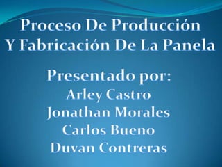 Proceso De Producción Y Fabricación De La Panela Presentado por: Arley CastroJonathan Morales Carlos Bueno Duvan Contreras 