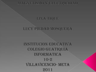 MAGNETISMO Y ELECTRICIDAD LINA TIQUE LUCY PIEDAD MOSQUERA INSTITUCION EDUCATIVA  COLEGIO GUATIQUIA INFORMATICA 10-2 VILLAVICENCIO- META 2011 
