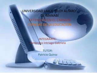 UNIVERSIDAD LAICA “ELOY ALFARO” DE MANABÍ EXTENSIÓN EN EL CARMEN CIENCIAS DE LA EDUCACIÓN  INTEGRANTE:  Zambrano Intriago Gabriela TUTOR: Patricio Quiroz  