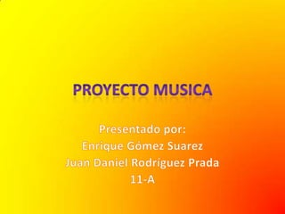 PROYECTO MUSICA Presentado por: Enrique Gómez Suarez Juan Daniel Rodríguez Prada 11-A 