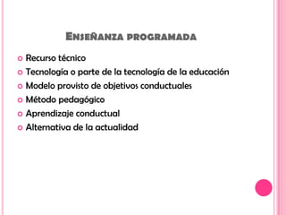 Enseñanza programadaRecurso técnicoTecnología o parte de la tecnología de la educaciónModelo provisto de objetivos conductualesMétodo pedagógicoAprendizaje conductualAlternativa de la actualidad