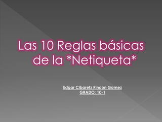 Las 10 Reglas básicas 
de la *Netiqueta* 
Edgar Cibaretz Rincon Gomez 
GRADO: 10-1 
 
