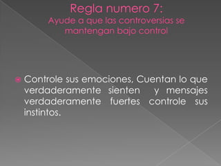 Regla numero 7:Ayude a que las controversias se mantengan bajo controlControle sus emociones, Cuentan lo que verdaderamente sienten  y mensajes verdaderamente fuertes controle sus instintos.