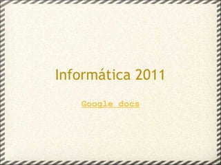 Informática 2011 Google docs 