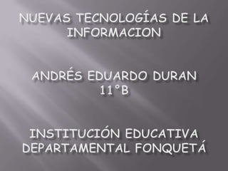 Nuevas tecnologías de la informacionAndrés Eduardo duran11°bInstitución Educativa Departamental Fonquetá 