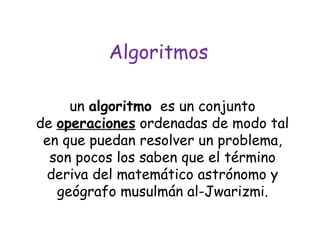 Algoritmos un  algoritmo   es un conjunto de  operaciones  ordenadas de modo tal en que puedan resolver un problema, son pocos los saben que el término deriva del matemático astrónomo y geógrafo musulmán al-Jwarizmi. 