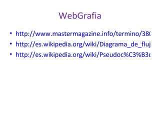 WebGrafia http://www.mastermagazine.info/termino/3806.php http://es.wikipedia.org/wiki/Diagrama_de_flujo http://es.wikipedia.org/wiki/Pseudoc%C3%B3digo
