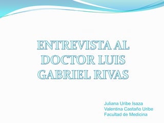 ENTREVISTA AL DOCTOR LUIS GABRIEL RIVAS Juliana Uribe Isaza Valentina Castaño Uribe Facultad de Medicina 