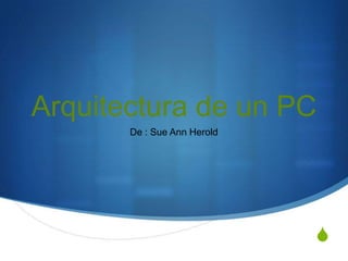Arquitectura de un PC De : Sue Ann Herold 