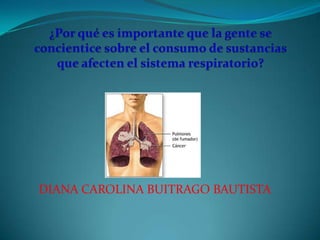 ¿Por qué es importante que la gente se concientice sobre el consumo de sustancias que afecten el sistema respiratorio? DIANA CAROLINA BUITRAGO BAUTISTA 