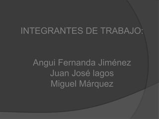 INTEGRANTES DE TRABAJO:


  Angui Fernanda Jiménez
     Juan José lagos
     Miguel Márquez
 