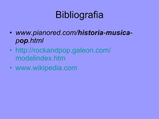 Bibliografia www.pianored.com/ historia - musica -p op .html   http:// rockandpop.galeon.com / modelindex.htm www.wikipedia.com 
