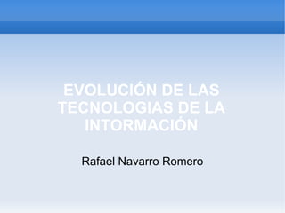 EVOLUCIÓN DE LAS TECNOLOGIAS DE LA INTORMACIÓN Rafael Navarro Romero 