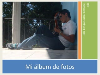Mi álbum de fotos

                    Jose Enrique Juárez Bernabé.
                                            106
 