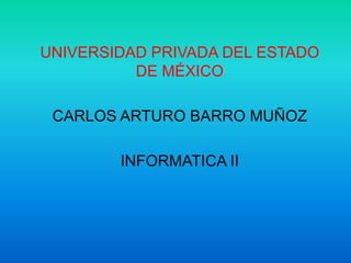 UNIVERSIDAD PRIVADA DEL ESTADO
          DE MÉXICO

 CARLOS ARTURO BARRO MUÑOZ

        INFORMATICA II
 