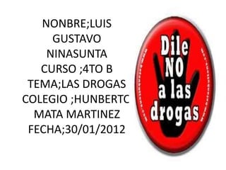 NONBRE;LUIS
GUSTAVO
NINASUNTA
CURSO ;4TO B
TEMA;LAS DROGAS
COLEGIO ;HUNBERTO
MATA MARTINEZ
FECHA;30/01/2012
 