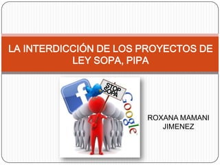 LA INTERDICCIÓN DE LOS PROYECTOS DE
           LEY SOPA, PIPA




                       ROXANA MAMANI
                          JIMENEZ
 