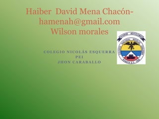 Haiber David Mena Chacón-
   hamenah@gmail.com
      Wilson morales

    COLEGIO NICOLÁS ESQUERRA
               PEI
        JHON CARABALLO
 