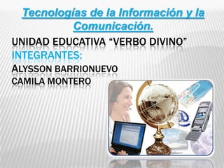 Tecnologías de la Información y la
           Comunicación.
UNIDAD EDUCATIVA “VERBO DIVINO”
INTEGRANTES:
ALYSSON BARRIONUEVO
CAMILA MONTERO
 
