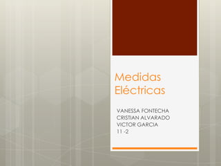 Medidas
Eléctricas
VANESSA FONTECHA
CRISTIAN ALVARADO
VICTOR GARCIA
11 -2
 