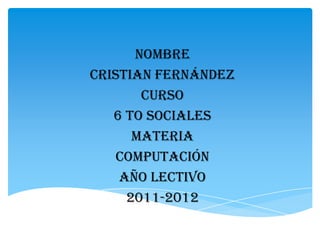 Nombre
Cristian Fernández
       Curso
   6 to sociales
      Materia
    Computación
    Año lectivo
     2011-2012
 