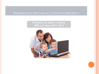 INFORMÁTICA APLICADA A LA LENGUA ESPAÑOLA

           Formación de padres y madres
            CEIP Las Dunas 2011-2012
 