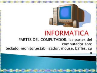 PARTES DEL COMPUTADOR: las partes del
                                computador son:
teclado, monitor,estabilizador, mouse, bafles, cp
                                                u
 