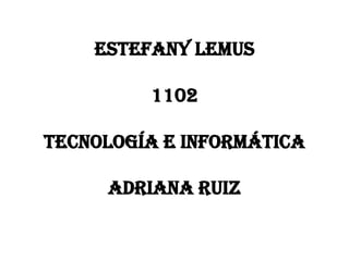 Estefany Lemus

         1102

Tecnología E Informática

     Adriana Ruiz
 