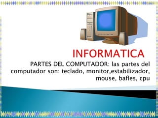 PARTES DEL COMPUTADOR: las partes del
computador son: teclado, monitor,estabilizador,
                           mouse, bafles, cpu
 