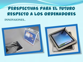 PERSPECTIVAS PARA EL FUTURO
 RESPECTO A LOS ORDENADORES
INNOVAIONES..
 